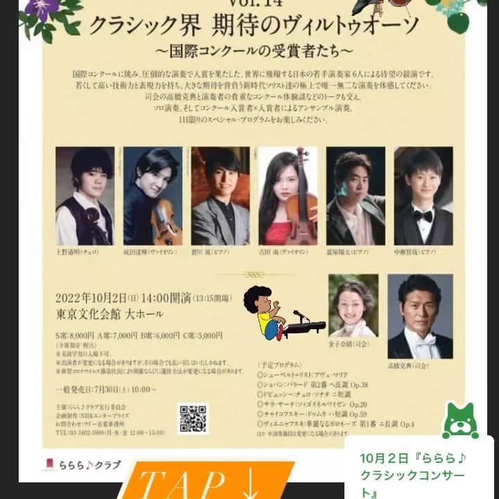 高橋克典のインスタグラム：「ららら♪クラシックコンサート Vol.14 「クラシック界 期待のヴィルトゥオーソ」の開催が決定しました。 公演概要  国際コンクールに挑み、圧倒的な演奏で入賞を果たした、世界に飛翔する日本の若手演奏家6人による待望の競演です。若くして高い技術力と表現力を持ち、大きな期待を背負う新時代ソリスト達の極上で唯一無二な演奏を体感してください。司会の高橋克典と演奏者の貴重なコンクール体験談などのトークも交え、ソロ演奏、そしてコンクール入賞者×入賞者によるアンサンブル演奏、１日限りのスペシャル・プログラムをお楽しみください。  公演名	ららら♪クラシックコンサート Vol.14 クラシック界 期待のヴィルトゥオーソ ～国際コンクールの受賞者たち～ 会場	東京文化会館 大ホール 日時	2022年10月2日（日）14:00開演（13:15開場） 出演	上野通明（チェロ） 成田達輝（ヴァイオリン） 實川 風（ピアノ） 吉田 南（ヴァイオリン）　嘉屋翔太（ピアノ） 中瀬智哉（ピアノ） 高橋克典（司会）　金子奈緒（司会） チケット	S席：8,000円　A席：7,000円　B席：6,000円　C席：5,000円 ※全席指定・税込み ※未就学児入場不可 ※出演者が変更になる場合がありますが、その場合でも払い戻しはいたしかねます。 ※新型コロナウイルス感染状況により開催ならびに運営方法が変更になる場合があります。 ※チケットの不正転売禁止。 ※車いす席ご希望の方はウドー音楽事務所までお問い合わせください。 プログラム	◎シューベルト=リスト：アヴェ・マリア ◎ショパン：バラード 第2番ヘ長調Op.38 ◎ドビュッシー：チェロ・ソナタ ニ短調 ◎サラ・サーテ：ツィゴイネルワイゼン Op.20 ◎チャイコフスキー：ドゥムカハ短調Op.59 ◎ヴィエニャフスキ：華麗なるポロネーズ 第１番 ニ長調 Op.4 ほか ※曲目は変更になる場合があります。 主催	ららら♪クラブ実行委員会 （ヴィーナスアクト　ぴあ　ウドー音楽事務所） 企画・制作	NHKエンタープライズ 問い合わせ	ウドー音楽事務所　TEL:03-3402-5999 月曜・水曜・金曜　12:00〜15:00 ▲Topに戻る  出演者プロフィール  上野通明（チェロ） 成田達輝（ヴァイオリン） 實川 風 （ピアノ） 吉田 南 （ヴァイオリン） 嘉屋翔太（ピアノ） Shota Kaya 中瀬智哉 （ピアノ） 高橋 克典（司会） 金子 奈緒（司会）」