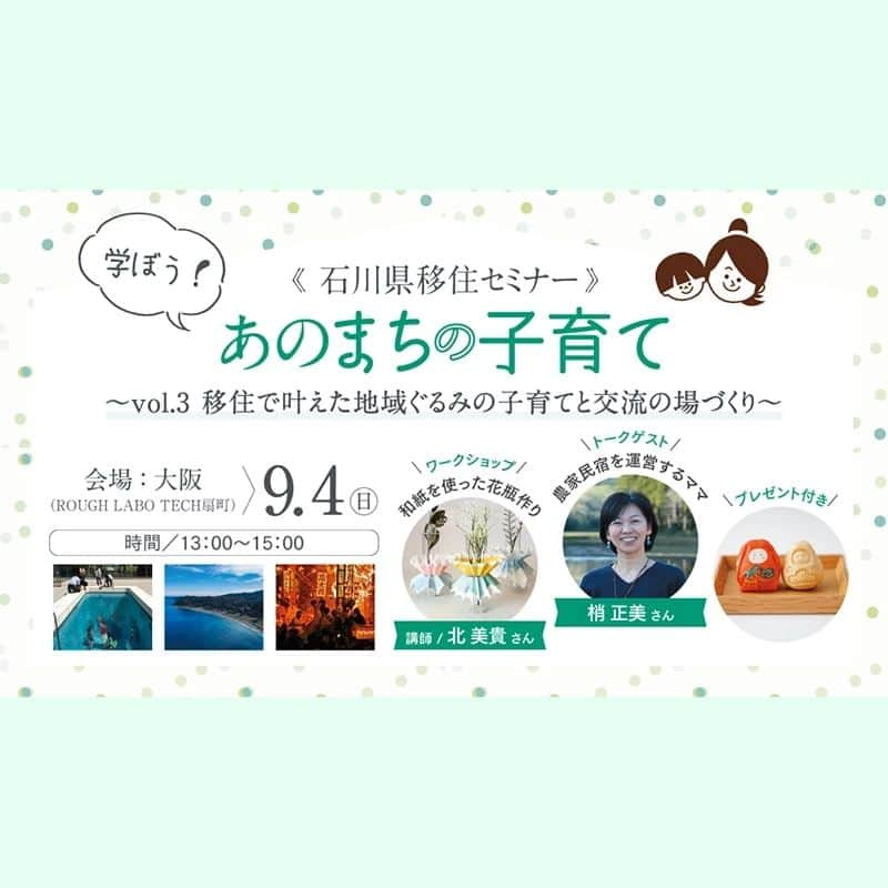 tocotocoさんのインスタグラム写真 - (tocotocoInstagram)「【大阪にて移住セミナー開催！ぜひご参加ください😊】  . 「学ぼう！あのまちの子育て vol.3  」 . 豊かな自然も、歴史を重ねた街並みも、文化・芸術にも触れられる石川県。 移住した子育てママ・パパとのトークや石川県の子育て環境、移住支援制度に関するセミナーを通じて「石川県」の暮らしを学んでみませんか？  . 姉妹誌『TURNS』（@turns_mag ）が石川県とともに開催する、先輩移住者とともに石川県の魅力をお伝えする移住・子育てセミナー。 . 今回は大阪の会場でのリアル開催です！ トークゲストは梢正美さん。移住後、農家民宿「古民家こずえ」を営み、地域ぐるみでの子育てと交流の場づくりを実現させました。  ワークショップは、金沢市で二俣和紙を用いたアクセサリーを作られている「Jul」の北美貴さんを講師にお招きして、二俣和紙で花瓶とお花づくりを行います！お子さんと一緒に楽しんでください♪ . そのほか参加特典のお土産も。   ※内容は変更となる場合がございます。  .. 「学ぼう！あのまちの子育て vol.3」   開催日時：9月4日（日） 13：00～15：00（12:45受付開始）  場所：【ROUGH　LABO　TECH扇町】 大阪府大阪市北区末広町3-21扇町センタービル7階707号室  定員：親子10組  参加費：無料 .  ＼お申し込みはお早めに／   詳細・お申し込みはTURNS WEBサイトからどうぞ！ プロフィールのリンクからアクセスできます。  https://turns.jp/65482     . お問い合わせ先 株式会社第一プログレス　TURNS事務局　石川県担当   メール:event★turns.jp （★を@に変えてお送りください） . @turns_mag  @tocotoco_mag  #turns_magazine  #tocotoco_mag  #石川移住  #移住セミナー #石川暮らし  #移住計画  #移住したい人と繋がりたい  #移住地探し  #石川県」8月16日 15時56分 - tocotoco_mag