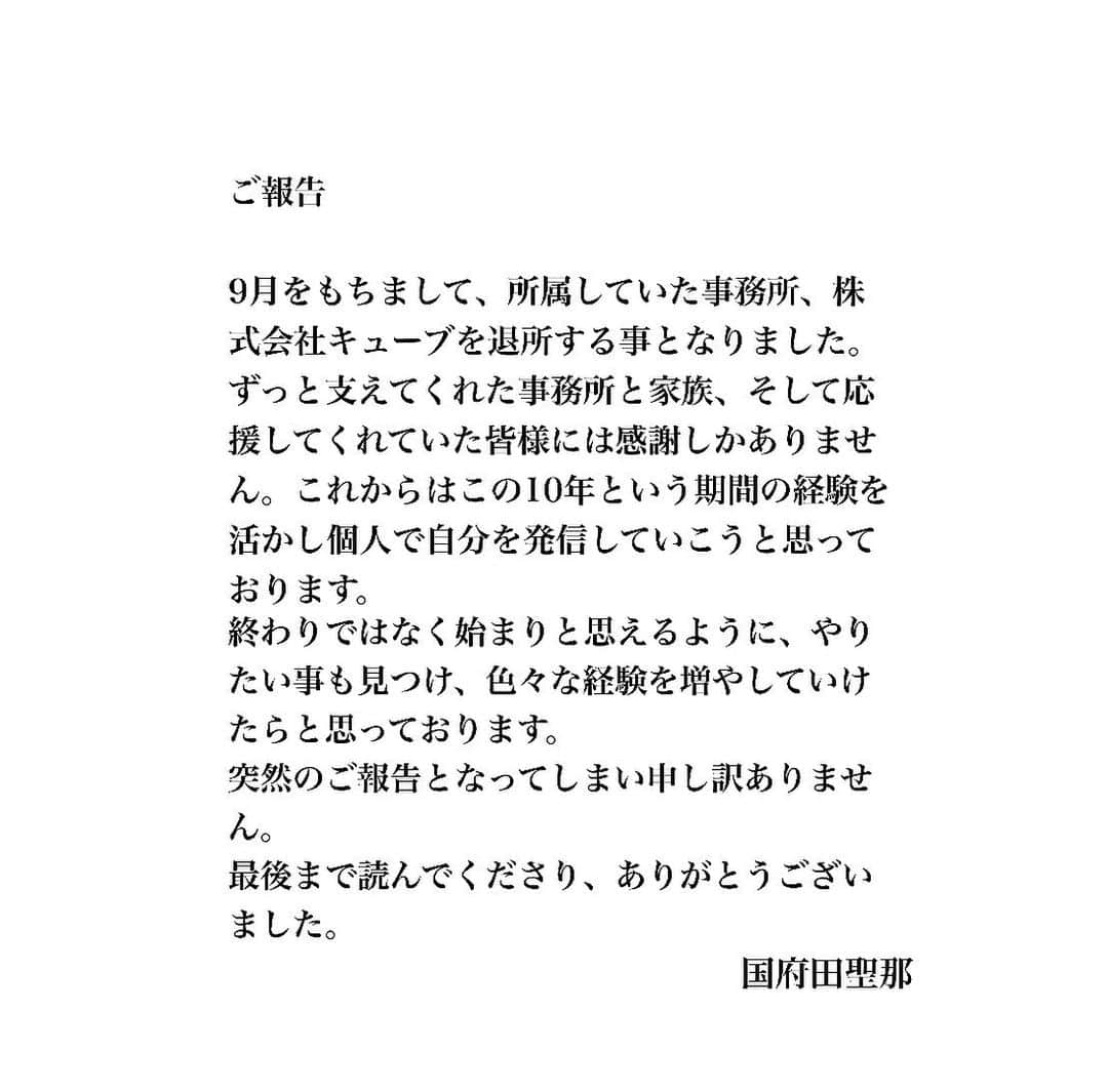 国府田聖那のインスタグラム：「※画像と同じ内容です。  ご報告  9月をもちまして、所属していた事務所、株式会社キューブを退所する事となりました。 ずっと支えてくれた事務所と家族、そして応援してくれていた皆様には感謝しかありません。これからはこの10年という期間の経験を活かし個人で自分を発信していこうと思っております。終わりではなく始まりと思えるように、やりたい事も見つけ、色々な経験を増やしていけたらと思っております。 突然のご報告となってしまい申し訳ありません。 最後まで読んでくださり、ありがとうございました。」