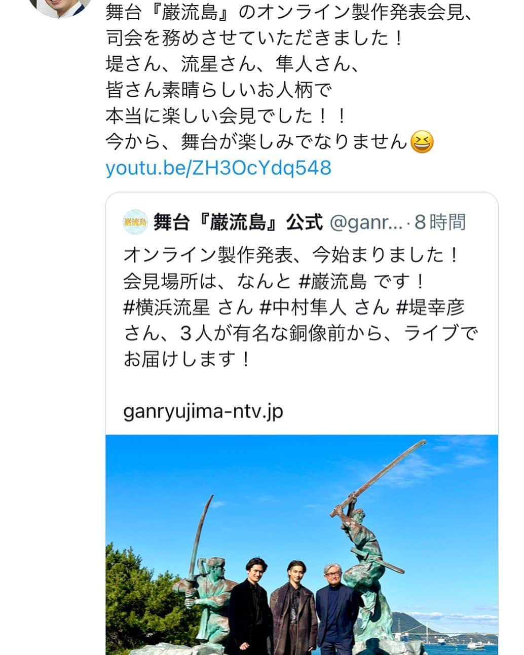 元木寛人さんのインスタグラム写真 - (元木寛人Instagram)「本日、巌流島にて 舞台『巌流島』のオンライン製作発表会見の 司会を務めさせていただきました。  演出の堤幸彦さん、 武蔵を演じる横浜流星さん、 小次郎を演じる中村隼人さん。  皆さん素敵なお人柄で 本当に大ファンになりました😆  カッコいい人って 内面から 本当にカッコいいんだなぁ。  つくづく感じました！  そして 来年の舞台が楽しみでなりません…！！！  大変貴重な経験をさせていただきました。 本当にありがとうございました😊  必ず、観に参ります！！！  #横浜流星 #よこはまりゅうせい  #中村隼人　#なかむらはやと  #堤幸彦 #つつみゆきひこ #巌流島　#がんりゅうじま  #舞台　#めんたいワイド  #オンライン #記者会見  #青空　#司会  #楽しかった #人柄 #楽しみ #博多座 #来年3月」10月26日 23時51分 - hirotomotoki