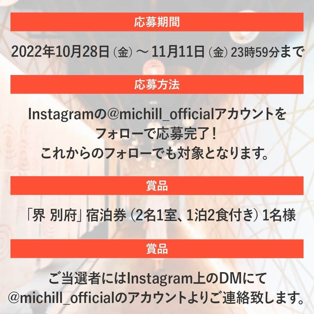 michill_officialさんのインスタグラム写真 - (michill_officialInstagram)「【星野リゾートの温泉旅館「界 別府」の宿泊券が当たる💝】プレゼントキャンペーン♨🌟 . michill公式Instagramアカウント @michill_official をフォローしている方の中から抽選で1名様に「界 別府」宿泊券1組様（2名1室、1泊2食付き）分をプレゼントします！ . これからのフォローでも対象です♡ @michill_beauty @michill_life のフォローで当選確率アップ✨ . たくさんのご応募お待ちしております！ . ＜開催期間＞ 10月28日（金）～11月11日（金）23時59分 ＜商品＞ 星野リゾートの温泉旅館「界 別府」宿泊券1組様（2名1室、1泊2食付き） 宿泊期間：2022年12月1日～2023年5月31日 除外日：土曜日、休前日、祝日、休館日、12/29〜1/5、4/28～5/6 お部屋タイプ：宿おまかせ ＜当選発表＞ ご当選者にはInstagram上のDMにてご連絡致します。詳しくはストーリーズのURLからご確認下さい。 . #星野リゾート界 #界 #界別府 #星野リゾート #温泉旅行 #たびすたぐらむ #旅スタグラム #hoshinoresorts #カップル旅行 #女子旅 #女子旅行  #別府 #別府温泉 #別府観光 #別府旅行 #ホカンス #ホテル女子会 #ホテルステイ #プレゼント #プレゼント企画 #プレゼントキャンペーン #キャンペーン #懸賞 #懸賞生活 #懸賞記録 #懸賞好きさんと繋がりたい #プレゼントキャンペーン実施中   #プレキャン #贈り物 #豪華プレゼント」10月28日 21時00分 - michill_official