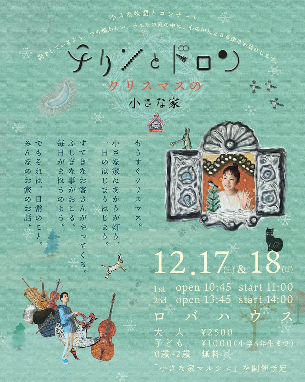 松本野々歩のインスタグラム：「クリスマス間近のロバハウスで 『小さな家』を再び上演することになりました！  そして今回は、クリスマスな「小さな家」をお送ります。  どちらも午前の回は完売しました！ 午後の回も残り少なくなってきましたので、お早めにご予約くださいね  小さなマルシェも　おたのしみに🧺 12:00〜14:00 15:00〜17:00 に開催します  ・・・・・・・・・・・・・  １２月１７日（土）・１８日（日）  　チリンとドロン　 クリスマスの「小さな家」  場所・ロバハウス @roba_house   1st  OPEN 10:45〜　START 11:00〜（完売） 2nd OPEN 13:45〜　START 14:00〜 大人2500 子ども1000 0〜２歳　無料  ❄︎「小さな家マルシェ」を開催予定  予約：chirin.to.doron@gmail.com   件名を「コンサートの申し込み」とし、 ①ご希望の日にち・時間 ②代表者氏名 ③人数　大人（　）名　子ども（　）名　 2歳以下（　）名 ④メールアドレスと緊急時の電話番号 ⑥備考やメッセージ  と、お送りください。  ※携帯のアドレスの方は、PCメールを拒否する設定になっていないかご確認ください。 返信できない場合があります。  予約完了はメールにてお知らせします。 もし、送信から3日経っても返信がない場合が、お手数ですが、再度メールをするか、 インスタグラムのダイレクトメールでお知らせください。  @chirin_to_doron」