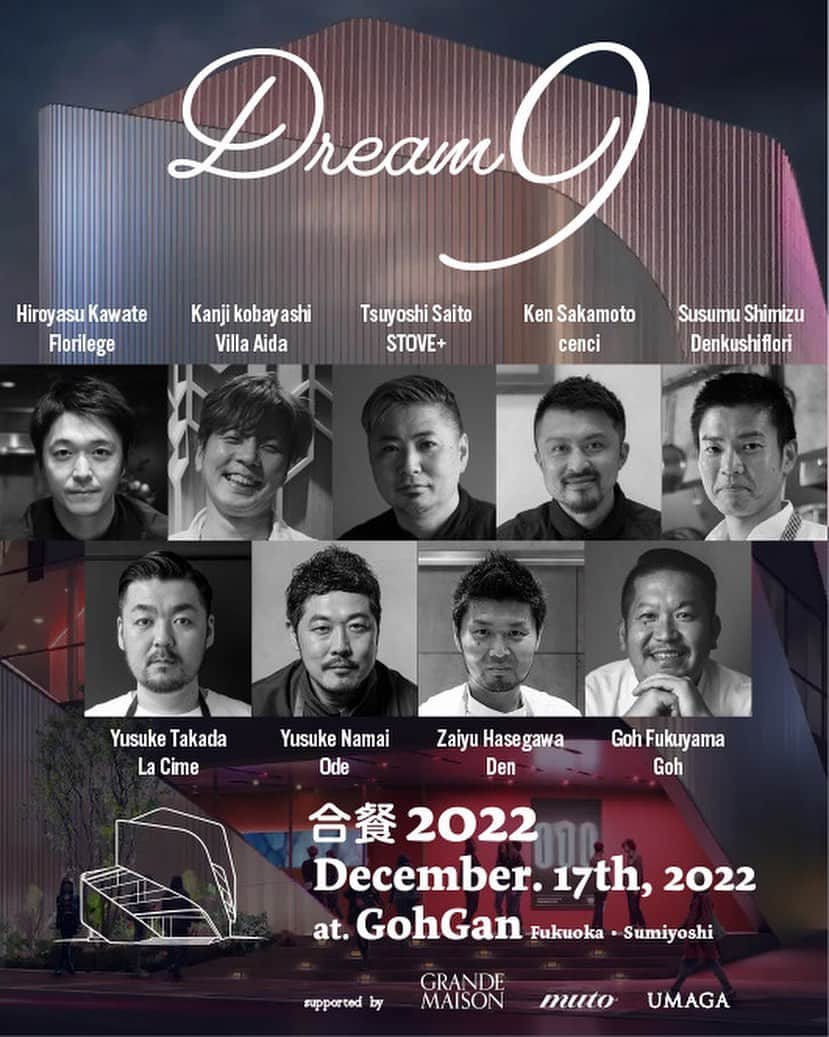 FukuyamaGoh さんのインスタグラム写真 - (FukuyamaGoh Instagram)「12月17日  合餐 vol9  Dream 9 2022年  12月1日、GohGanを福岡 住吉にオープンする事ができそうです😊  一年で一番多忙な日に、本当に素敵なシェフの方々が福岡にお祝いに駆けつけてくれます。 このメンバーが一緒に集う事はなかなかないので興奮です‼️‼️ 是非、皆様遊びに来てください  2022年　12月17日　土曜日 受付開始　17:00 スタート　17:30  ゲストシェフ 川手寛康（Florilege） 小林寛司（Villa AiDA） 齋藤　毅 (STOVE+) 坂本 健 (cenci) 清水将（デンクシフロリ） 高田裕介（La Cime） 生井祐介（Ode） 長谷川在佑（傳）  料金　¥55,000(ドリンクペアリング、消費税、サービス税込み)  【予約方法】2022年 11月23日水曜日 12時より 下記のURL GohGanのホームページの予約サイトから受け付けています。 ご予約お待ちしています❤️  http://010bld.com/gohgan/  場所　GohGan 福岡県福岡博多区住吉1-4-17 010ビルディング1F  お問い合わせ　GohGan  濵田 092-281-0555」11月18日 20時04分 - goh_f