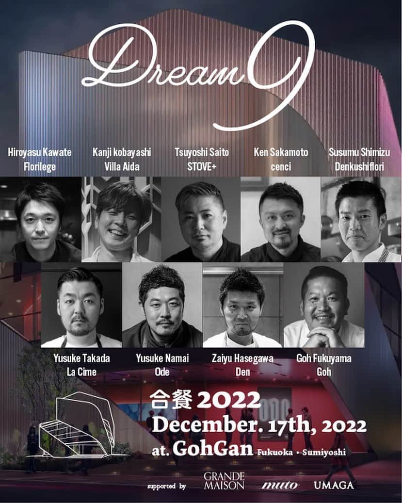 FukuyamaGoh のインスタグラム：「12月17日  合餐 vol9  Dream 9 2022年  12月1日、GohGanを福岡 住吉にオープンする事ができそうです😊  一年で一番多忙な日に、本当に素敵なシェフの方々が福岡にお祝いに駆けつけてくれます。 このメンバーが一緒に集う事はなかなかないので興奮です‼️‼️ 是非、皆様遊びに来てください  2022年　12月17日　土曜日 受付開始　17:00 スタート　17:30  ゲストシェフ 川手寛康（Florilege） 小林寛司（Villa AiDA） 齋藤　毅 (STOVE+) 坂本 健 (cenci) 清水将（デンクシフロリ） 高田裕介（La Cime） 生井祐介（Ode） 長谷川在佑（傳）  料金　¥55,000(ドリンクペアリング、消費税、サービス税込み)  【予約方法】2022年 11月23日水曜日 12時より 下記のURL GohGanのホームページの予約サイトから受け付けています。 ご予約お待ちしています❤️  http://010bld.com/gohgan/  場所　GohGan 福岡県福岡博多区住吉1-4-17 010ビルディング1F  お問い合わせ　GohGan  濵田 092-281-0555」