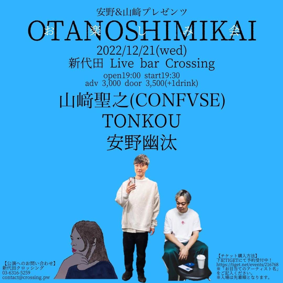 安野勇太のインスタグラム：「【幽弾語り】やります🔥是非🔥 2022.12.21(水) 新代田Live bar crossing 「安野&山﨑プレゼンツ“OTANOSHIMIKAI”」 Act：安野幽汰 / 山﨑聖之(CONFVSE) / TONKOU  【時間】 ◎会場観覧：OPEN 19:00　START 19:30   【料金】 ◎会場観覧：Adv. 3,000yen　Door. 3,500yen(+1drink)  【チケット購入方法】 ◎会場観覧：下記TIGETにて予約受付中！ https://tiget.net/events/216768 ※TIGET予約は先着で、ご入場はご予約の際に発行される「整理番号順」でのご入場となります。  ※「お目当てのアーティスト名」をご記入ください。  【公演へのお問い合わせ】 新代田クロッシング：03-6316-5259 / contact@crossing.pw」