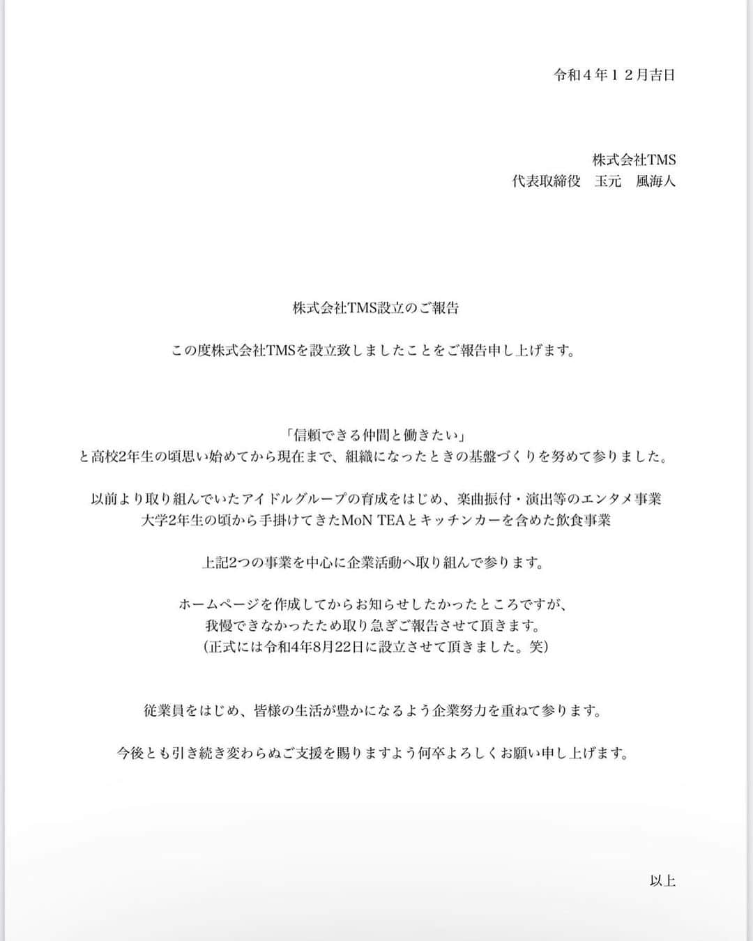 玉元風海人さんのインスタグラム写真 - (玉元風海人Instagram)「株式会社TMS  令和4年8月22日に設立しました！  なにをやるのかと思ってる方もいると思いますが  なにも変わりません。  以前から取り組んでいる アイドル、タレントの育成・振付・演出などのエンタメ事業  店舗化に向けて動いてるMoN TEA、新たに始めるキッチンカーの飲食事業  この２つをスタートとし 今後とも活動して参ります！  皆さま応援よろしくです🙇🏻‍♂️」12月1日 17時14分 - tamamon_haha_gram