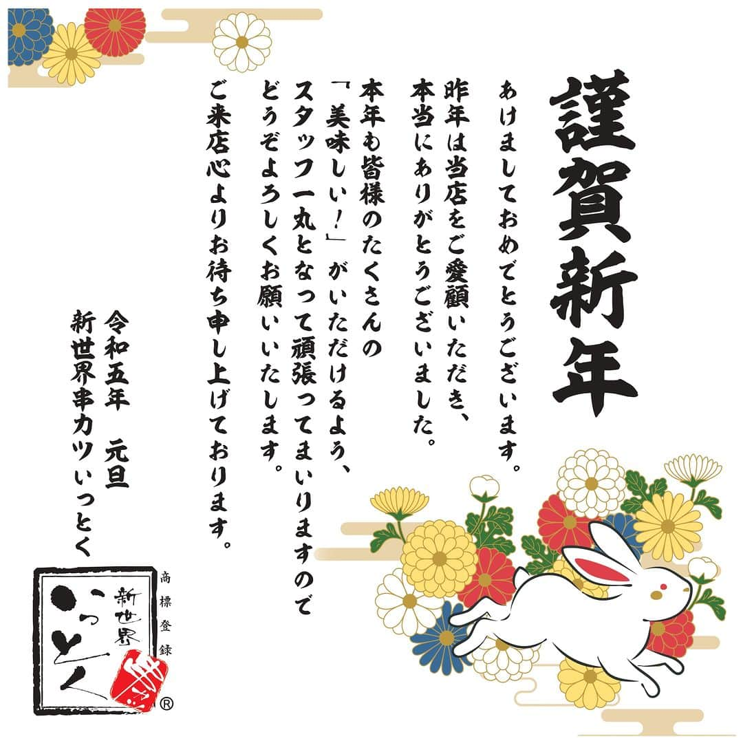 串カツ 新世界串カツいっとく【公式】のインスタグラム：「いつも【#新世界串カツいっとく】にご来店いただき誠にありがとうございます。  ・‥…━━━━━新年のご挨拶━━━━━‥…・  あけましておめでとうございます。 昨年は当店をご愛顧いただき、本当にありがとうございました。  本年も皆様のたくさんの 「美味しい！」がいただけるよう、 スタッフ一丸となって頑張ってまいりますので どうぞよろしくお願いいたします。  ご来店心よりお待ち申し上げております。  令和五年　元旦 新世界串カツいっとく  ・‥…━━━━━━━━━━━━━━━━‥…・  新年会や、家族、恋人とのお食事など 様々な新年のイベントでのご利用をお待ちしております！  ―店舗のご紹介—  ▶新世界エリア 【#いっとく本店】 【#いっとく劇場前店】 【#いっとく通天閣店】 【#いっとく新世界店】 【#いっとく別館】 ＃通天閣 #天王寺動物園 #スパワールド から徒歩すぐ！ ＃今宮戎神社 からもすぐですので、１月９日～１１日に行われる「十日戎（通称：えべっさん）」に来られる際も是非、ご利用ください♪  ▶難波エリア 【#いっとく道頓堀店】 【#いっとく法善寺店】 【#いっとく難波千日前店】 道頓堀店は有名な観光名所である #道頓堀 が望める場所にあります♪ 法善寺店は難波の観光名所 #水掛不動尊 から徒歩すぐ！ 千日前店はビックカメラのすぐ隣で掘りごたつ席も完備しています♪  ▶本町エリア 【#いっとく本町店】 本町店はビジネス街の中にあり、仕事終わりのサラリーマンで連日満席♪ 1/11（水）より営業いたします♪ 新年会でのご利用もお待ちしております！  ▶梅田・阪急エリア 【#いっとく阪急三番街店】 【#いっとく阪急梅田かっぱ横丁店】 【#いっとく阪急梅田東通店】 三番街店、かっぱ横丁店は駅直結で利便性抜群！ 東通店は深夜1時（1/9（月祝）までは深夜2時）まで営業しております♪  ▶梅田・駅ビルエリア 【#いっとく大阪駅前第1ビル店】 【#いっとく大阪駅前第３ビル店】 こちらの大阪駅前ビルも駅直結！ ディアモールや百貨店などの主要施設から地下通路を通ってご来店いただけます！  ▼▽▼ホームページはこちら▼▽▼  https://www.to-kosan.com/ 各店舗をクリック！メニューも掲載しております。  ▼▽▼いっとく公式LINE更新中▼▽▼  お店のネット予約やデリバリーのご注文の他 通販の注文などもLINEから行うことができます◎ ぜひ、友だち登録してください♪  ↓こちらのURLから友だち登録できます↓ https://lin.ee/sU7wBt1  ▼▽▼全国にいっとくの串カツをお届け中▼▽▼  お気軽にご注文お待ちしております♪  ↓↓オンラインショップ↓↓ ■新世界串カツいっとく 楽天市場店 https://www.rakuten.co.jp/ittoku9499/ ■新世界串カツいっとく BASEショップ https://ittoku.base.ec/  ↓↓出前（デリバリー）↓↓ ■（出前館）新世界　串カツ　いっとく　千日前店 https://demae-can.com/shop/menu/3070268/ ■（Uber Eats）新世界串カツいっとく 難波千日前店 https://tinyurl.com/yjupw36n  #串カツいっとく #大阪市 #大阪グルメ」