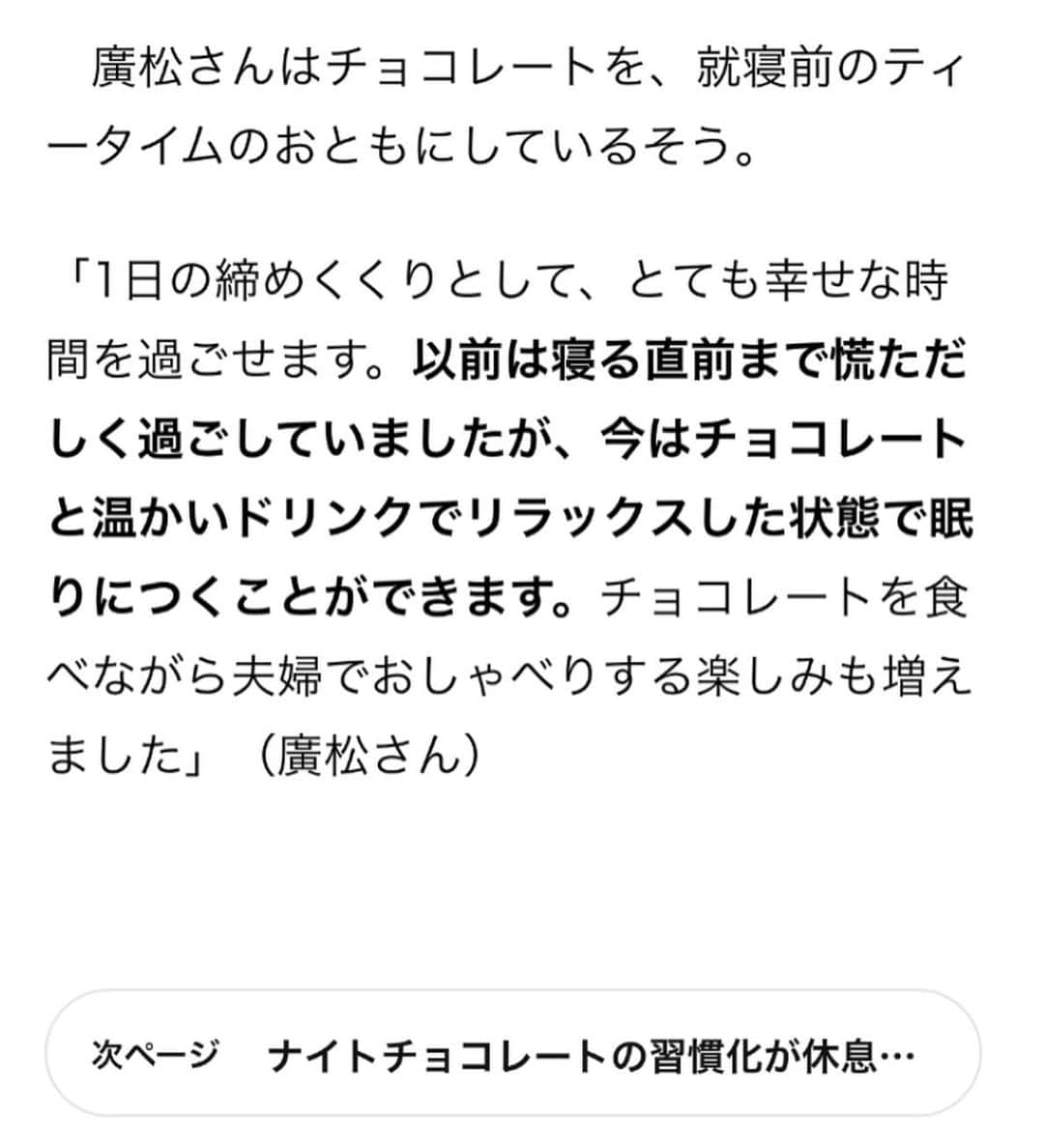 廣松叶子さんのインスタグラム写真 - (廣松叶子Instagram)「❇︎ 日経xwomanと江崎グリコさんのタイアップ記事にて #睡眠 のこだわりについてお話ししました。 ⁡ わたしは生活する上で睡眠を重視しています。 その中でも特に#睡眠の質 にはこだわっており、 必ず湯船に浸かり体を温めることはもちろん #ハーブティー を飲んだり、#アロマ を炊くことで リラックスできるよう心がけています。 ⁡ 最近は寝る前にハーブティーを飲む時に、 #ナイトチョコ も楽しむようになりました🍫 美味しいチョコレートと共に夫婦の会話も増え 1日の中でリラックスできる大好きな時間です🌙 ⁡ グリコでは睡眠の質を高める機能性表示食品 GABA（γ-アミノ酪酸）が配合されている チョコレートも発売しているそうなので、 気になる方はぜひチェックしてみてください☺️ ⁡ -- #ナイトルーティン #チョコレート #chocolate #GABAforsleep #チョコ好き  #チョコレート好き」12月13日 18時11分 - hiromatsu_kanako