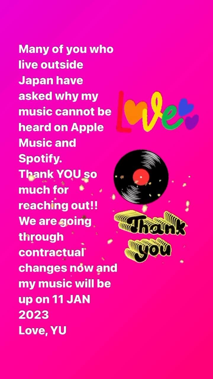 のインスタグラム：「Many of you who live outside Japan have asked why my music cannot be heard on Apple Music and Spotify. Thank you so much for reaching out! We are going through contractual changes and ALL my  music will be up on 2023. 11. January. Love always, YU 国外のファンの皆さまから、アップルミュージックやSpotifyで、私の音楽が聴けない！というメッセージをいっぱいいただきました。 こういうメッセージはありがたいです！ Thank you!! 2023.11. January から全アルバム、全シングルが聴けるように調整中です。 来年も音楽溢れる一年にしたいと思います。 よろしくお願いします。」