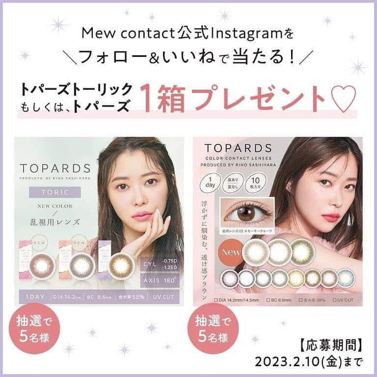 Mew contactのインスタグラム：「˗ˏˋ いいね & フォローで当たる ˎˊ˗ プレゼントキャンペーン開催🎁  カラコン通販サイトMew contactで使える 「トパーズ」or「トパーズトーリック」の 1箱無料クーポンを各5名様にプレゼント💫  ✧ ⋆˚ 𓃰 ⋆✦ 𓃱 ✧⋆˚ 𓃲 ⋆✦ 𓃟 ✧⋆˚ 𓃠  ■応募期間 2023年2月10日(金)まで  ■応募方法 ①@mewcontactのアカウントをフォローする ②この投稿に「いいね」をする ※このキャンペーン以前から、アカウントをフォローしていた方も対象です。  ■プレゼントの内容 カラコン通販サイト「Mew contact」で使える「トパーズ」もしくは「トパーズトーリック」の無料クーポンをプレゼント。 「トパーズ」か「トパーズトーリック」のどちらかを選んで下さい。 抽選でそれぞれ5名様に当たります。  ■当選者の発表 当選した人には、このアカウント(Mew contact)からDMが届くのでチェックして下さい。 ※ご連絡は2月下旬頃を予定しています。  ■応募上の注意点 ・設定が非公開のアカウントは、抽選の対象外になってしまうので公開に切り替えて下さい。 ・海外への発送は行わないのでご注意下さい。  ■個人情報の取り扱い 　応募してくれたお客様の個人情報は、当社が厳重に管理し、本人の承諾なしに第三者に開示することはありません。  ✧ ⋆˚ 𓃰 ⋆✦ 𓃱 ✧⋆˚ 𓃲 ⋆✦ 𓃟 ✧⋆˚ 𓃠  みなさまのご応募をお待ちしています☺️  #カラコン #カラーコンタクト #カラコン紹介 #ミューコンタクト #トパーズ #トパーズカラコン #トパーズトーリック #デートトパーズ #ストロベリークォーツ #オパール #指原莉乃 #さっしー #さっしーカラコン #乱視用カラコン #乱視カラコン #乱視 #裸眼系カラコン #裸眼カラコン #ナチュラルカラコン #透明感カラコン #色素薄い系カラコン #デートカラコン #プレゼント #プレゼント企画 #プレゼントキャンペーン #プレキャン #キャンペーン」