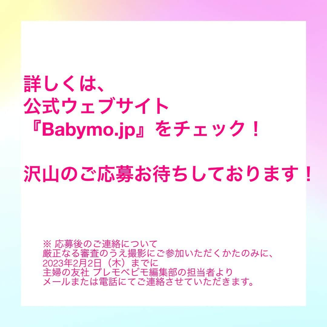 premo-babymoさんのインスタグラム写真 - (premo-babymoInstagram)「. ＼✨２月９日（木）撮影！✨／ 『ベビモ』に登場してくれるベビー＆キッズモデルを募集します！ ベビー雑誌『Baby-mo（ベビモ）』では、下記日程でベビー＆キッズのファッション撮影📸を予定しています。  👑撮影した写真は、2023年3月に発売される『Baby-mo』の特集記事に掲載予定です♪  「うちの子もモデルデビューしたい！」「かわいいお洋服を着て撮影したい♡」などなど、ご興味のある方は、下記の概要をご覧のうえ、ぜひご応募ください。  👑撮影の詳細 ●日程　2月9日（木）  ●対象 　・0歳（6ヶ月以降）、1歳、2歳、3歳、4歳のベビー・キッズ ※性別は問いません 　　（衣類の着用サイズ：70cm、80cm、90cm、95cm）  　・東京都区内のスタジオに朝9時までに来られる方  ●【ご留意点】（必ずお読みください） ＊春夏のファッション撮影となるため、水着など薄手の着衣を着ていただく場合がございます。 ＊撮影当日は、スタッフの検温＆手指消毒のうえ対応し、ソーシャルディスタンスを保ち換気につとめながら、撮影が短時間で終了するよう進行いたします。 ＊弊社既定の謝礼をお支払いいたします。 ＊今回撮影する内容は、『Baby-mo』電子版および公式 web サイト、各協賛企業のプロモーションなどに転載される可能性がありますこと、ご了承ください。 応募方法　 メール応募はこちらまで！＞＞＞　prebaby_a@shufunotomo.co.jp  ●応募締め切り　2023年1月25日（水）23：59まで  ●下記内容を記載し、お子さんのお写真を添付のうえメールにてご応募ください  ①件名に「　べビモ春夏号　モデル募集　」を記入  ②メール本文に下記を記入 ・お子さんのお名前と生年月日 ・現在の月齢 ・現在着用しているお洋服のサイズ ・ママまたはパパのお名前 ・ご住所 ・電話番号 ・メールアドレス（PCメールを推奨） ・インスタグラムのアカウント（もしあれば！） ・今後Baby-mo編集部からアンケートをお送りしてよいか？（YES / NO） 　 ③お子さんのお写真（直近2ヶ月以内に撮ったもの）をメールに添付。 （選考のため、3枚くらい送っていただけるとうれしいです） ＊応募に際しお送りいただいた個人情報は、上記またはプレモベビモのその他の撮影・取材のみに使用し、第三者に提供することはございません。 応募後のご連絡について 厳正なる審査のうえ撮影にご参加いただくかたのみに、2023年2月2日（木）までに主婦の友社 プレモベビモ編集部の担当者よりメールまたは電話にてご連絡させていただきます。  なお、この応募や審査に関するお問い合わせは受け付けておりませんので、何卒ご了承ください。  みなさまからのご応募をお待ちしております！  #babymo #ベビモ #赤ちゃん #子育て #育児あるある #ベビーグッズ #離乳食 #イライラしない子育て #赤ちゃんのいる生活 #赤ちゃんのいる暮らし #ベビモデビュー#ベビモ最新号 #つむパパ #衛藤美彩 #高橋ユウ #島袋聖南 #秋元玲奈 #鈴木ちなみ #イヴルルド遥華 #フィッシャーズ #ンダホ #ベビモ表紙モデル #ベビーモデル #キッズモデル」1月13日 19時23分 - premo.babymo