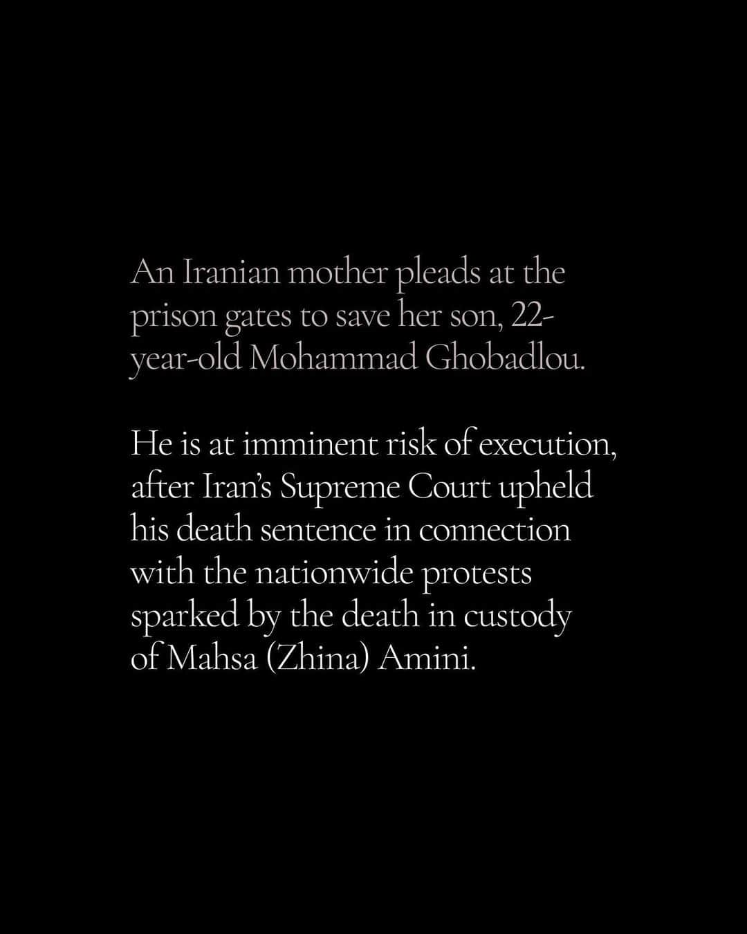 アンジェリーナ・ジョリーさんのインスタグラム写真 - (アンジェリーナ・ジョリーInstagram)「An Iranian mother pleads at the prison gates to save her son, 22-year-old Mohammad Ghobadlou, who is at imminent risk of execution in Iran. Please take a moment and listen to the pain in her voice. As a mother of children similar in age, I can only begin to imagine the depth of the loss and pain felt by the mothers of young people who have been killed, beaten or imprisoned since the woman, life and freedom protests began. To the mothers - we hear you. We do not forget your brave loved ones, who risk their lives for others, and for Iran.  ‎یک مادر ایرانی برای نجات پسر ۲۲ ساله‌اش محمد قبادلو که در ایران در خطر اعدام قریب‌الوقوع است، خارج دروازه‌های زندان فریاد می‌زند.لطفا یک لحظه وقت بگذارید و به صدای دردمند او گوش دهید. من به عنوان مادر فرزندانی هم‌سن با محمد، حتی نمی‌توانم عمق فقدان و رنج مادران جوانانی که از آغاز اعتراضات زن، زندگی، آزادی کشته، مجروح یا زندانی شده‌اند را تصور کنم. مادران - ما صدای شما را می‌شنویم. ما عزیزان شجاع شما را که جان خود را برای دیگران و برای ایران به خطر می‌اندازند فراموش نخواهیم کرد   #MohammadGhobadlou #WomanLifeFreedom ‎#مهسا_امینی  @amnestyiran」1月14日 4時00分 - angelinajolie