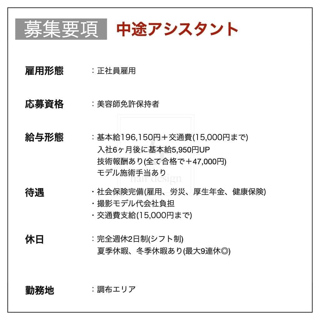 木村允人さんのインスタグラム写真 - (木村允人Instagram)「《入社をご希望する方は、最後までお読みいただけると幸いです》  現在、5 hair designでは中途スタイリスト・中途アシスタントを募集しております。  【5 hair design実績】 ・HOT PEPPER Beauty 売上ランキング調布エリア1位獲得 ・HOT PEPPER Beauty AWARD 注目サロン受賞  【経営理念】 5 hair designは、東京郊外のマーケティングに特化し、 男女問わず、幅広い年齢層をターゲットにした地域密着型サロンです。  【スタッフ第一主義】【スタッフの自己実現と物心両面の幸福】【スタッフに夢を与え続けられる組織】の3つを経営理念とし、 スタッフ1人ひとりが、ワクワクしながら働ける会社であり、 また、家族や友達など、普段からスタッフを支えてくれる方々も幸せにしていく、そんな会社として在り続けます。  また、給与に関しては、業界最高水準の【対売上給与38%還元】を実現しており、 会社として、スタッフに物心両面の幸福を体現してもらうべく運営しております。  【応募方法】 @fifth_cinq_byfifth宛に中途採用応募の旨をDMでお送りください。 その際に現在の勤務状況等記載していただけます幸いです。 履歴書に関しましては、面接日にお持ちください。  【採用フロー】 面接→サロンワーク→最終面談→採用 の流れになりますので宜しくお願い致します。  【サロン見学に関して】 弊社では、希望者のみサロン見学を行っております。 ご希望の方は@fifth_cinq_byfifth宛に、その旨をDMでお送りください。  【給与形態】 《アシスタント》 ・基本給196,150円＋交通費(15,000円まで) ・モデル施術手当あり ・入社6ヶ月後に基本給5,950円UP ・技術報酬あり(全て合格で＋47,000円)  《スタイリスト》 ・基本給249,100円＋交通費(15,000円まで)＋売上歩合 ・店販歩合10%還元 ・対売上給与38%還元 ・歩合等の詳細についてはDMにてお受けいたします。  【応募資格】 美容師免許保持者  【休日】 ・完全週休2日制(シフト制) ・夏季休暇、冬季休暇あり(最大9連休◎)  【待遇】 社会保険完備(雇用、労災、厚生年金、健康保険) 撮影モデル代会社負担  みなさまのたくさんのご応募お待ちしております！」1月18日 9時26分 - fifth_kimura