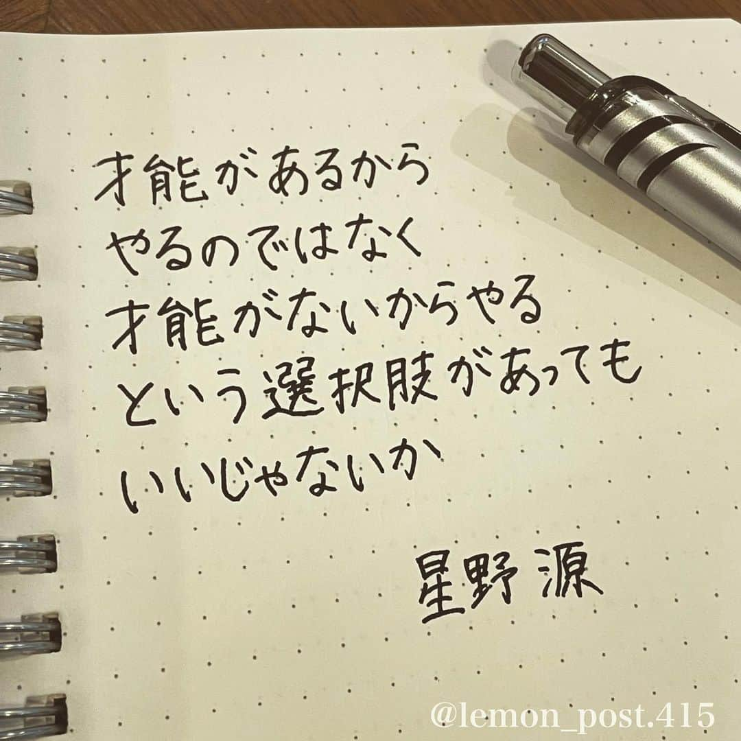 れもんのインスタグラム：「⋆ ⋆ #星野源 さんの言葉 @iamgenhoshino  ⋆ ⋆ まさに、今の私なのですが✨ ⋆ 才能がないのは分かってたのですが 挑戦してる最中です。 ⋆ まずはやってみたい、 挑戦したい、 そういう気持ちが勝って 前に進んでます😌 ⋆ ⋆ 結果がどうでも、 やってみたことに意味がある。 ⋆ ⋆ ⋆ PS アメブロやってます☺️ よく質問を頂く内容の返信や 学生時代の筆跡など 色々書いていきます👍 ⋆ InstagramやTwitterのプロフィールや ハイライトからも飛べます✈️ いいねやフォローも是非 お待ちしてます💟 アメンバー申請も よろしくお願いします☺️ ⋆ れもんぶろぐ☞ https://ameblo.jp/lemonpost415/ ⋆ れもんTwitter☞ lemon_post_415 良ければフォローお願いします🤲 ⋆ #ネットで見つけた良い言葉 #名言 #格言 #手書き #手書きツイート #手書きpost #ポジティブ #努力 #ポジティブになりたい #前向き #文字 #言葉 #ボールペン #筆ペン #言葉の力 #幸せ #幸せ引き寄せ隊 #美文字 #美文字になりたい #紹介はタグ付けとID載せお願いします #れもんpost #れもんのーと #エナージェル  #筆まかせ」