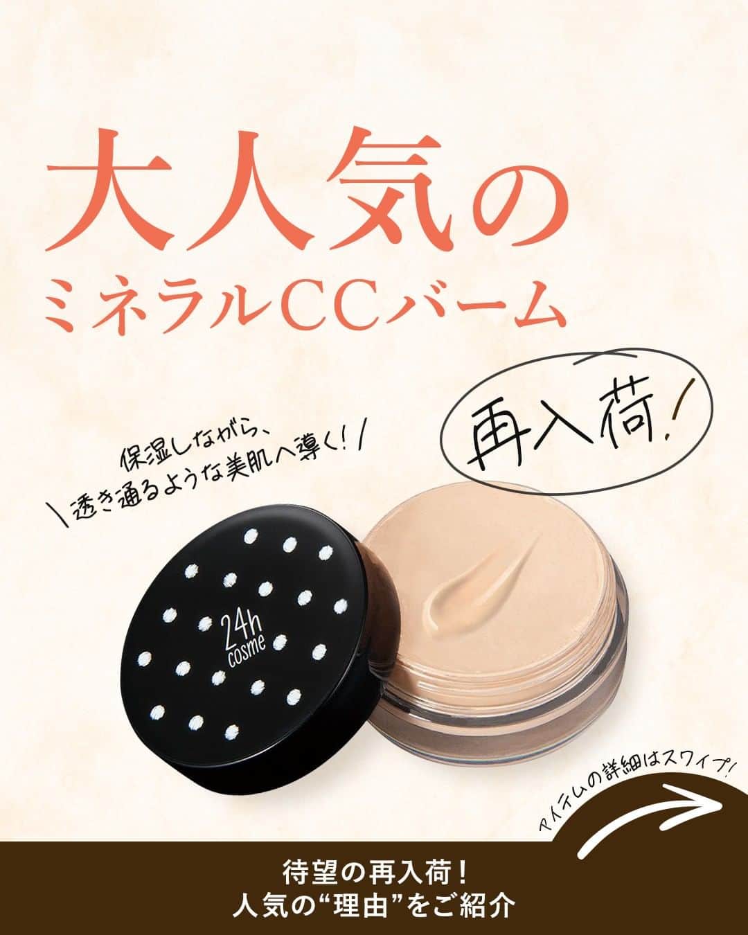 24h cosme(24hコスメ) のインスタグラム：「【待望の再入荷❕】大人気コスメ✨  保湿しながら、透き通るような美肌へ導く🌱💫 #24ミネラルCCバーム . 素肌のような仕上がりへ導く、なめらかなテクスチャーの保湿バームです💚 こだわりの原材料で、”まるで色つきの美容クリームを作るように”開発しました👏 　. CCバームは、カバー力が優れたBBクリームとは異なり、素肌を生かしたメイクアップ力が魅力💕 気になるくすみをムラなくカバーし、素肌のようなシアー感を演出します🌟 　. 『SPF35/PA+++』でUVケアと、ベースメイクが同時に叶うのもポイント😍 ファンデを重ねて使うと、エアリー感もプラスされた印象に👼 アルガンオイルやオリーブオイルなど保湿成分配合で、メイク中がスキンケアタイムに早変わりします🌱 ---------------------------------------- 24 ミネラルCCバーム SPF35/PA+++ 容量：10g ---------------------------------------- . この他にも、SNSやYoutubeで人気沸騰中のアイテムが続々入荷中です🎵 24h cosmeサイトをcheck💄  #24hコスメ #24hcosme #お肌に優しい #クレンジング不要 #石鹸オフ #ナチュラルコスメ #ミネラルコスメ #天然由来成分 #ミネラルCCバーム #メイクオフ #スキンケア #乾燥肌 #敏感肌 #保湿 #乾燥対策 #アルガンオイル #CCクリーム #保湿クリーム #CCバーム #バーム #くすみ #UVケア #紫外線対策」