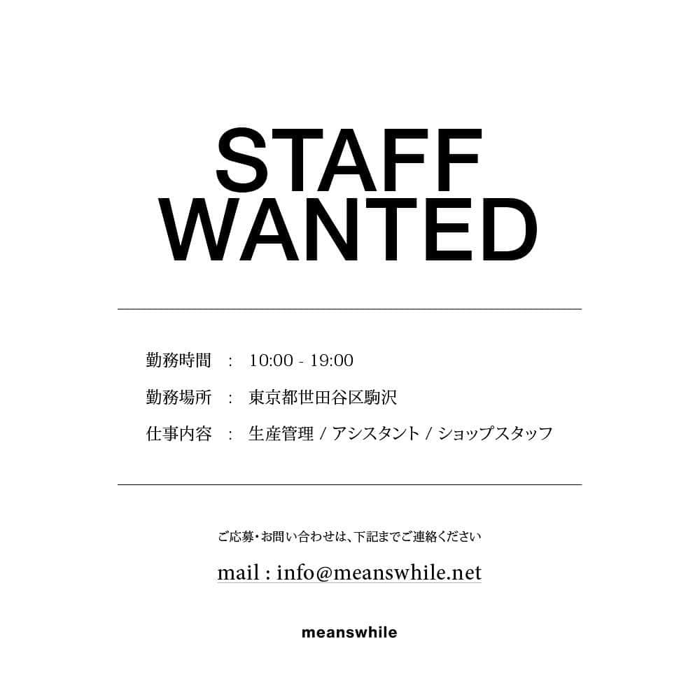 ミーンズワイルのインスタグラム：「[STAFF WANTED]  meanswhileでは下記職種にてスタッフを募集しております。 ご応募、お問い合わせについては下記の応募方法欄のメールアドレスまでご連絡下さい。  職種 ①生産管理 ②アシスタント ③ショップスタッフ  業務内容 ①自社ブランド〈meanswhile〉に関わる生産管理業務全般 ②デザインアシスタント、店舗バックオフィス業務 ③店舗運営、オンラインストア運営に付随する業務  雇用形態　※いずれも使用期間あり ①正社員、業務委託契約 ②アルバイト  ③アルバイト   応募資格 ①アパレル業界経験者優遇、生産管理経験者優遇 ①基本的なPC操作スキル(Word、Excel等) ②基本的なPC操作スキル(Illustrator、Photoshop、Excel等) ③店舗勤務経験者優遇 ③基本的なPC操作スキル(Word、Excel等)  給与 ①経験、能力を考慮の上優遇 ②、③アルバイト 時給1100円～  待遇 交通費支給、従業員割引制度有り  勤務地 〒154-0012 東京都世田谷区駒沢4-20-3 田園都市線 駒沢大学駅より徒歩8分  休日・休暇 ①土日祝・夏季休暇・年末年始休暇 ②月8日（シフト制） ③シフト制  応募方法 履歴書（写真付き）にアルバイトを含めた職務経歴書、自己PRを明記の上、以下までメールにてお送りください。書類選考の上、通過された方のみ面接のご連絡をさせていただきます。応募書類のご返送は致しかねますので、予めご了承ください。 1: 履歴書 2: 職務経歴書  info@meanswhile.net 採用担当宛」