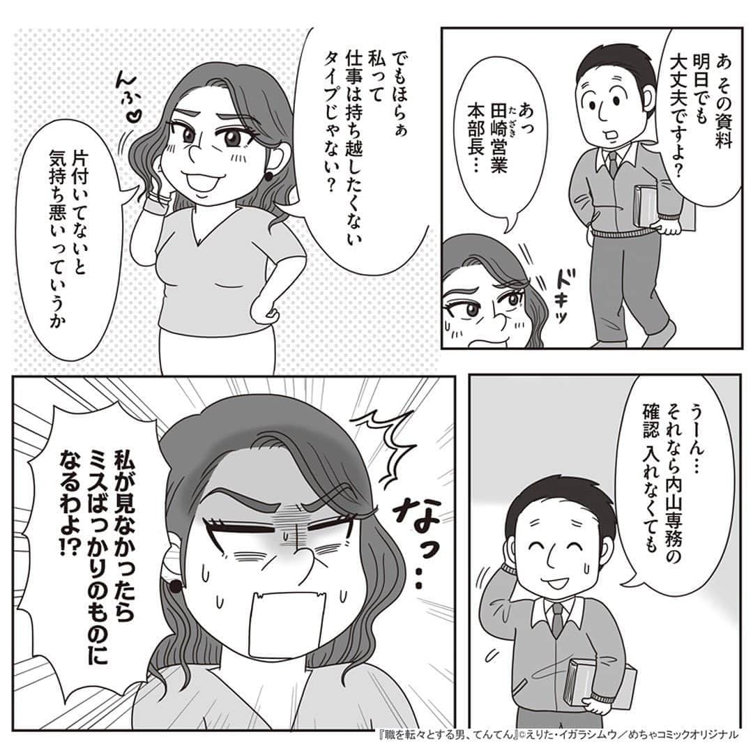 えりたさんのインスタグラム写真 - (えりたInstagram)「創作マンガ『職を転々とする男、てんてん。』 試し読み6回目です。 ※ご興味ない方はスルーしてください🙏💦 ※次回で試し読みラストとなります！ . いつものように理不尽な要求をしてくる内山専務。 しかし転職活動を始めている村田さんは、 それに屈することなく反論する。 周囲もフォローしてくれ丸く収まりそうだったが、 パワハラのターゲットが別の人になりそうなことに気づき 青ざめるのだったーー…。 つづく。 . 続きが気になる…！という方は ハイライトボタンからめちゃコミへの リンクがありますのでぜひ✨ . #マンガ #マンガ紹介 #漫画 #創作マンガ #めちゃコミック #めちゃコミ #転職 #パワハラ #パワハラ上司」2月1日 12時14分 - erita_enikki