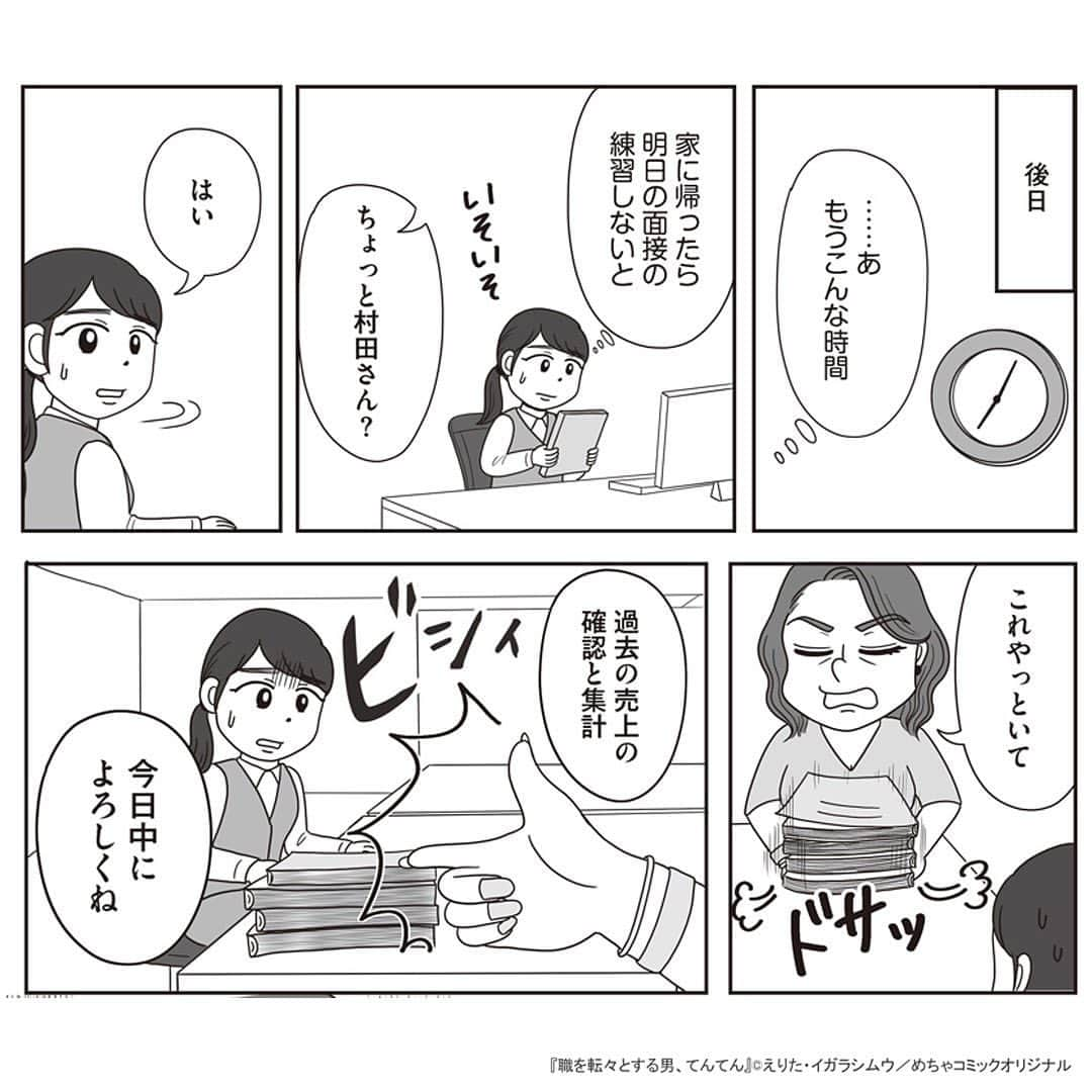 えりたさんのインスタグラム写真 - (えりたInstagram)「創作マンガ『職を転々とする男、てんてん。』 試し読み6回目です。 ※ご興味ない方はスルーしてください🙏💦 ※次回で試し読みラストとなります！ . いつものように理不尽な要求をしてくる内山専務。 しかし転職活動を始めている村田さんは、 それに屈することなく反論する。 周囲もフォローしてくれ丸く収まりそうだったが、 パワハラのターゲットが別の人になりそうなことに気づき 青ざめるのだったーー…。 つづく。 . 続きが気になる…！という方は ハイライトボタンからめちゃコミへの リンクがありますのでぜひ✨ . #マンガ #マンガ紹介 #漫画 #創作マンガ #めちゃコミック #めちゃコミ #転職 #パワハラ #パワハラ上司」2月1日 12時14分 - erita_enikki