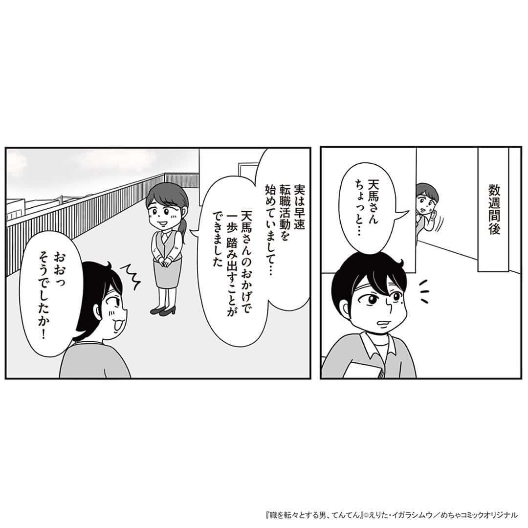 えりたさんのインスタグラム写真 - (えりたInstagram)「創作マンガ『職を転々とする男、てんてん。』 試し読み7回目です。 今回でラストとなります。 ※ご興味ない方はスルーしてください🙏💦 . 着々と転職活動を始めている村田さんだったが、 「自分が辞めてもこれまで受けたパワハラは なかったことにされるだけ」 「パワハラのターゲットが別の人になってしまう」 という不安や疑問に駆られてしまう。 そんな気持ちを受け、てんてんはパワハラ上司をやっつるための「ある作戦」を提案するのでしたーー . 続きが気になる…！という方は ハイライトボタンからめちゃコミへの リンクがありますのでぜひ✨ . そして今回でインスタでの試し読みは以上となります。 複数回にわたり読んでくださりありがとうございました！ 以前からパワハラをテーマにしたマンガを 描きたいという思いがあったので、 今回形にできてとても嬉しいです😆 . まだまだスキル的に至らない部分が多いのですが、 周囲のお力も借りながらなんとか頑張ろうと思います…！ . . #マンガ #マンガ紹介 #漫画 #創作マンガ #めちゃコミック #めちゃコミ #転職 #パワハラ #パワハラ上司」2月2日 12時38分 - erita_enikki