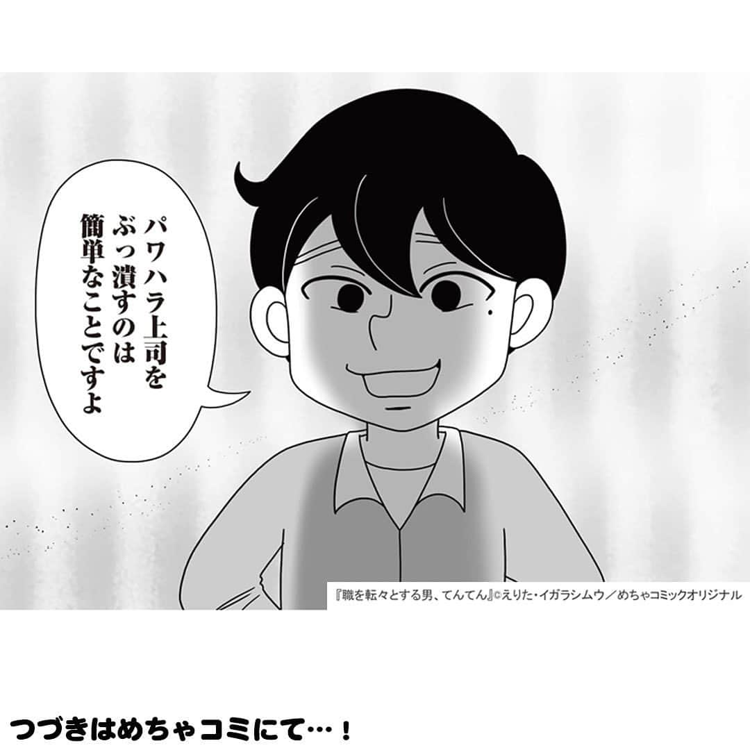 えりたさんのインスタグラム写真 - (えりたInstagram)「創作マンガ『職を転々とする男、てんてん。』 試し読み7回目です。 今回でラストとなります。 ※ご興味ない方はスルーしてください🙏💦 . 着々と転職活動を始めている村田さんだったが、 「自分が辞めてもこれまで受けたパワハラは なかったことにされるだけ」 「パワハラのターゲットが別の人になってしまう」 という不安や疑問に駆られてしまう。 そんな気持ちを受け、てんてんはパワハラ上司をやっつるための「ある作戦」を提案するのでしたーー . 続きが気になる…！という方は ハイライトボタンからめちゃコミへの リンクがありますのでぜひ✨ . そして今回でインスタでの試し読みは以上となります。 複数回にわたり読んでくださりありがとうございました！ 以前からパワハラをテーマにしたマンガを 描きたいという思いがあったので、 今回形にできてとても嬉しいです😆 . まだまだスキル的に至らない部分が多いのですが、 周囲のお力も借りながらなんとか頑張ろうと思います…！ . . #マンガ #マンガ紹介 #漫画 #創作マンガ #めちゃコミック #めちゃコミ #転職 #パワハラ #パワハラ上司」2月2日 12時38分 - erita_enikki