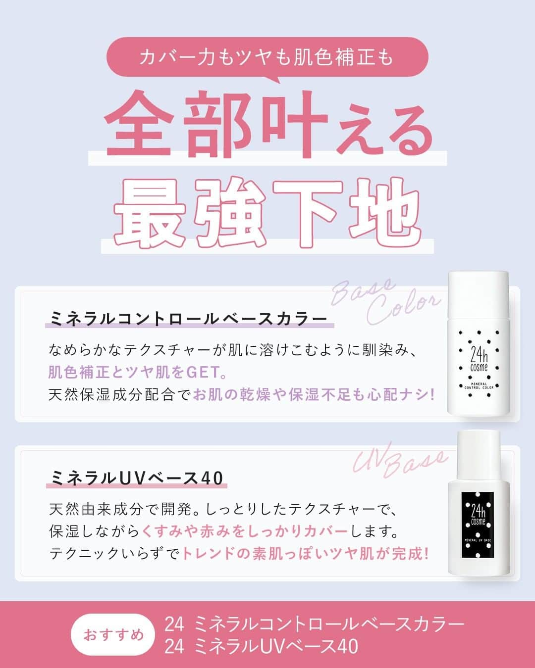 24h cosme(24hコスメ) さんのインスタグラム写真 - (24h cosme(24hコスメ) Instagram)「冬の下地は、どっちがお好み？🌡⛄️ カバー力も❕ツヤも❕肌色補正も❕ ぜーーんぶ叶える『 最強下地 』👏✨ #24ミネラルコントロールベースカラー #24ミネラルUVベース40 . 冬は、寒さで顔色が悪くみえたり、乾燥が気になったり‥ 簡単に”キレイ”を手に入れたい❕と思う方も多いはず🙄 実は‥カバー力も❕ツヤも❕肌色補正も叶う、最強のオススメ下地が2つあるんです👏✨ . ●ミネラルコントロールベースカラー ┗ 気になるくすみをムラなくカバーし、透明感と明るい美肌へ導きます👌💕 　なめらかなテクスチャーが、肌に溶けこむように馴染み、”肌色補正”と”ツヤ肌”をGET🌟 　天然保湿成分配合で、お肌の"乾燥"や"保湿不足"も心配ナシ🌱👌 　冬は、ほんのり血色感が加わる『01 ブライトピンク』がオススメです⛄️💕  ●ミネラルUVベース40 ┗ 天然由来成分で開発した『SPF40/PA+++』のUVベース👀✨ 　しっとりしたテクスチャーで、保湿しながら”くすみ”や”赤み”をしっかりカバーします👏 　テクニックいらずで、トレンドの”素肌っぽいツヤ肌”が完成✨ 　寒さによるくすみは『02  ナチュラル』でオフし、しっとり肌ツヤをキープします🌡😍 　 その時のシーンに合わせて、使い分けても👌💕 自分に合った使いやすい下地をお選びください😻 . ---------------------------------------- ミネラルコントロールベースカラー 01ブライトピンク 02クリアバイオレット SPF15/PA++ ---------------------------------------- 24 ミネラルUVベース40 01 トーンアップ 02 ナチュラル SPF40/PA+++ ---------------------------------------- . この他にも、SNSやYoutubeで人気沸騰中のアイテムが続々入荷中です🎵 24h cosmeサイトをcheck💄  #24hコスメ #24hcosme #お肌に優しい #クレンジング不要 #石鹸オフ #ナチュラルコスメ #ミネラルコスメ #天然由来成分 #ミネラルコントロールベースカラー #ミネラルUVベース40 #コントロールベースカラー #ベースカラー #UVベース #化粧下地 #ファンデ #下地 #ベースメイク #保湿 #敏感肌 #乾燥肌 #メイク #シミ #くすみ #UVケア #乾燥対策 #紫外線対策」2月3日 16時55分 - 24hcosme