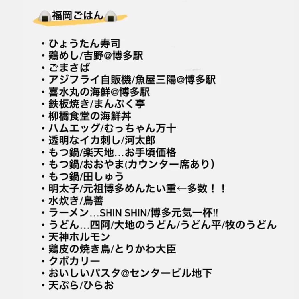 高畠麻奈さんのインスタグラム写真 - (高畠麻奈Instagram)「福岡グルメ🍙 以前ストーリーで教えて頂いたたくさんの福岡グルメ！ 皆様のお陰様で美味しい福岡を堪能出来ました🥺 本当にありがとうございました！！ 胃袋と時間が足りなくて全て頂くことが出来ず無念。  教えて頂いたリストを共有させて頂くので 福岡旅行や遠征の参考に是非📝✨ また福岡に行く時はこのリストから♪  #福岡旅行#福岡グルメ#博多グルメ #神楽#和牛めんたい重 #三日月屋#クロワッサン #とりまぶし#水炊き #喜水丸#海鮮丼#ごまさば #鈴懸本店#すずのパフェ#かすてぃらバター焼き  #博多座#きんつば #牧のうどん#ごぼう天うどん #かさの家#梅ヶ枝餅 #さかえ家#なんばん往来 #むつか堂カフェ#結晶蜂蜜トースト #海鳴#魚介とんこつラーメン」2月5日 6時09分 - mana_724