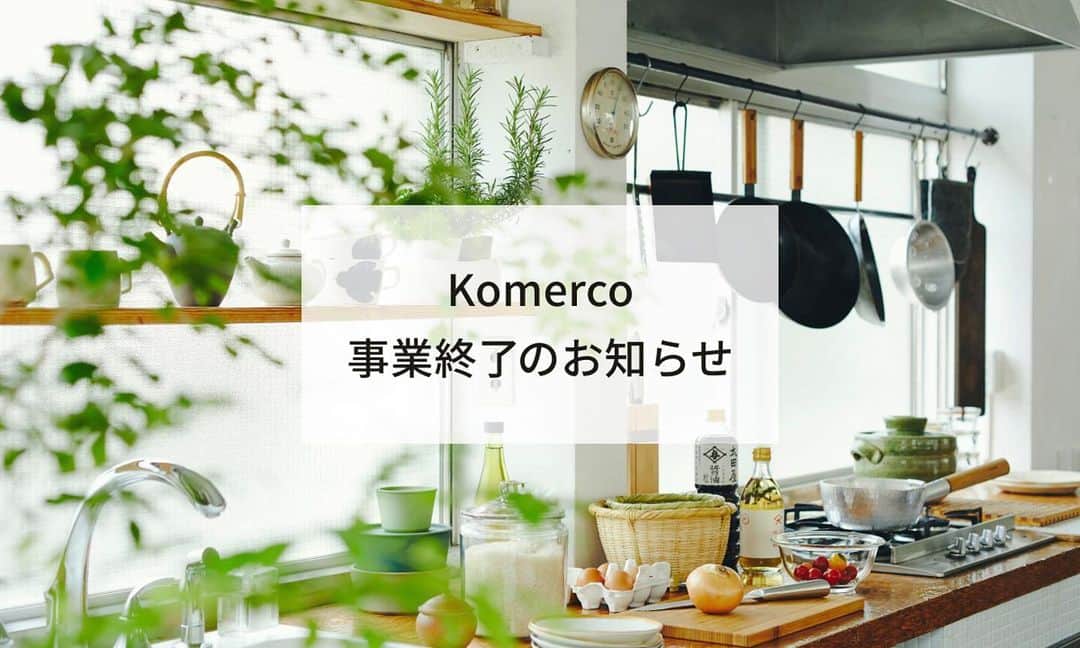 Komerco-コメルコ-のインスタグラム：「【Komercoからのお知らせ】  いつも、料理が楽しくなるコミュニティマーケットプレイス Komercoをご愛顧頂き、ありがとうございます。  2018年6月から約5年にわたり、皆さまにご利用いただきましたが2023年2月28日23:59をもって、Komercoのサービスを終了することになりました。  2月28日23:59までは今まで通りお買いものが可能です。最後の時間までKomercoでのお買いものをお楽しみください😊  ーーーー  魅力的な商品を出品いただいたクリエイターの皆さま、Komercoを通じてその商品をご購入いただき料理を楽しんでくださった皆さま。 本当にありがとうございました。  「顔が見える商品」というのは、利用する側にとって安心感が伝わります。安心して利用できる商品でつくる料理は、安心しておいしく食べられます。  何より、「顔が見える商品」はつくり手の想いに触れ、ただお腹を満たすだけではない、人間らしい心豊かな料理をつくろうと思えます。  毎日の料理で毎回…は難しくとも、週末や週の何回かはそのような料理が楽しめたら、人生は豊かになるだろう。そんな想いでKomercoをつくりました。  今回は残念なお知らせとなってしまいましたが、また別の形で皆さまと再会できたらと思います。  では残りわずかですが、2月28日23:59の最後の時間までKomercoをお楽しみください！  クックパッド株式会社 Komerco事業部 本部長 影山由美子  #komerco #コメルコ #cookpad #クックパッド」