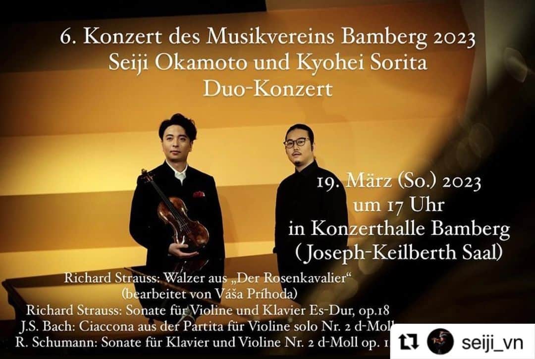 のインスタグラム：「Next trip to Germany 🇩🇪 See you in two days.  #Repost @seiji_vn with @use.repost ・・・ 【Recital in Bamberg on 19. March (Sun.)】 I and Kyohei Sorita, the 2nd prize winner of the Chopin Competition 2021, a good friend of mine, one of my closest music partners, are coming to Bamberg for our first duo recital in Europe, after having more than 15 duo concerts and more than 50 chamber music and orchestral concerts together in Japan! We are excited to playing at gorgeous Joseph-Keilberth Saal with 1400+ seats in Konzerthalle Bamberg which I know as a base of Bamberger Symphoniker! Please come to witnessing our debut in Bamberg!  Further informations; link in my bio;)  ——— 6. Konzert des Musikvereins Bamberg 2023 Seiji Okamoto und Kyohei Sorita Duo-Konzert  19. März (So.) 2023  um 17 Uhr in Konzerthalle Bamberg  (Joseph-Keilberth Saal)  Richard Strauss: Walzer aus „Der Rosenkavalier“  (bearbeitet von Váša Príhoda) Richard Strauss: Sonate für Violine und Klavier Es-Dur, op.18 J.S. Bach: Ciaccona aus der Partita für Violine solo Nr. 2 d-Moll BWV1004 R. Schumann: Sonate für Klavier und Violine Nr. 2 d-Moll op. 121  @ard_competition @chopininstitute @seiji_vn」