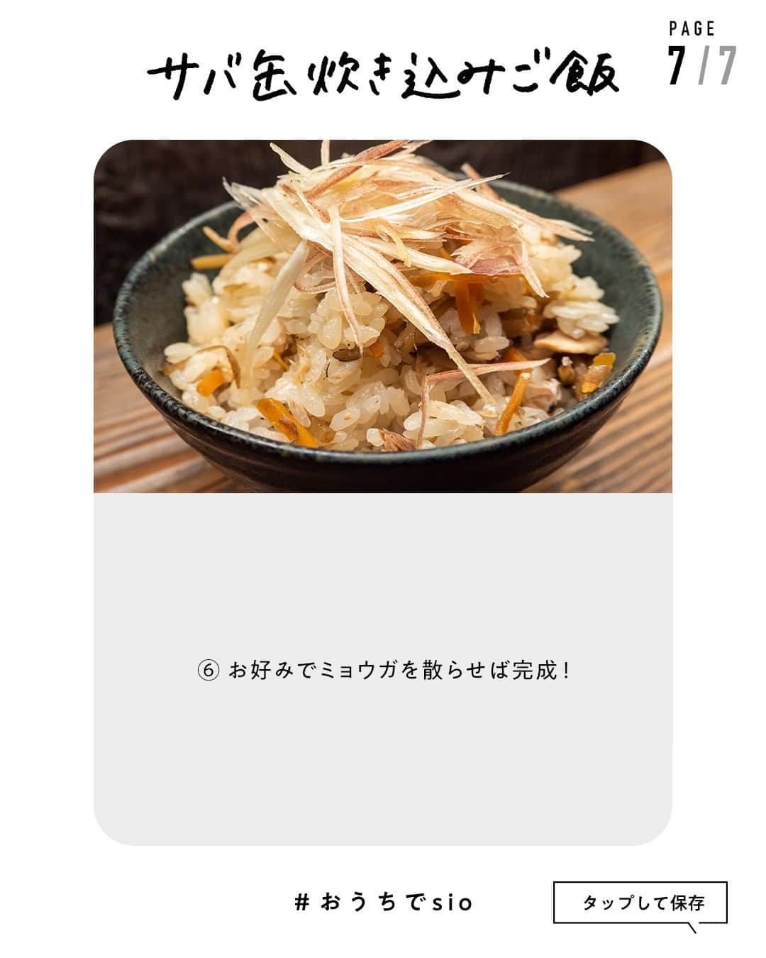 鳥羽周作さんのインスタグラム写真 - (鳥羽周作Instagram)「【簡単でおいしい】サバ缶炊き込みご飯 炊きムラができたり、味がぼんやりしてしまいがちな炊き込みご飯。 丸秘アイテムで失敗しらず！  材料（4人前） サバ缶（水煮）　1缶　(180g) お米　400ｇ 水　320cc しめじ　40ｇ 顆粒だし　小さじ2 しょうゆ　小さじ2 みりん　小さじ2 きんぴらごぼう　70ｇ みょうが　お好み  作り方 ① お米を洗い、15分ほど吸水させる。	 15分ほど吸水させたら、お米を10分間乾燥させる。  ② 鍋に乾燥させたお米・水、顆粒だし、しょうゆ、みりんを入れる。  ③ サバ缶（水煮）の身だけを中央にのせ、周りにしめじをほぐしてのせる。  ④ 炊いていく。 鍋を強火にかけ、沸騰したらフタをして弱火で12分加熱する。 お米が炊けたら、フタを開けずに8分蒸らす。  ⑤ 炊けたお米に「きんぴらごぼう」を加えて軽く混ぜる。  ⑥ お好みでミョウガを散らせば完成！    #おうちでsio #サバ缶 #サバ缶レシピ #炊き込みご飯 #アレンジレシピ #きんぴらごぼう #おうちご飯 #料理 #レシピ #簡単レシピ  #今日のご飯 #おうちご飯」3月1日 19時00分 - ouchi_de_sio