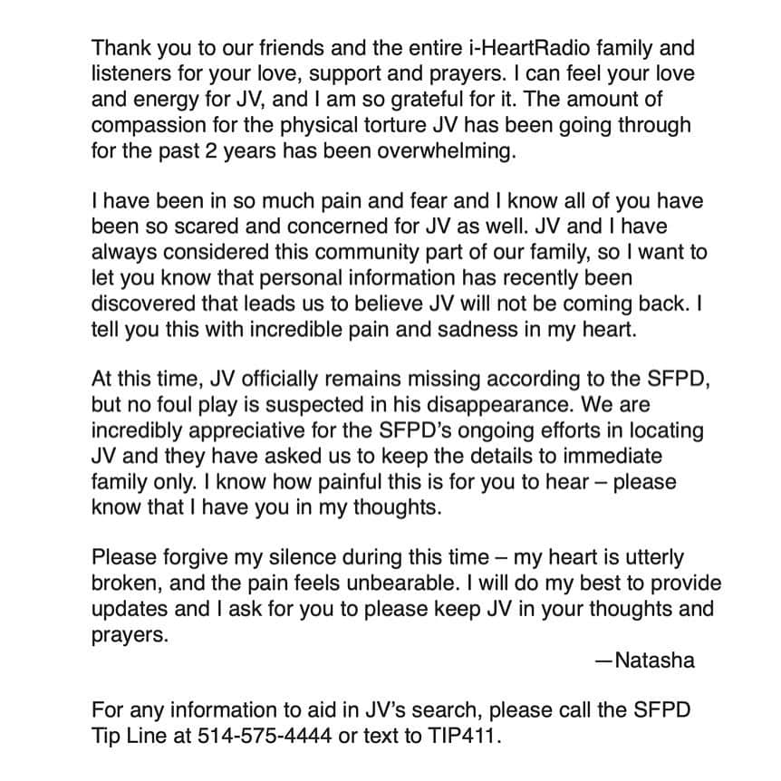 Natasha Yiのインスタグラム：「Thank you to our friends and the entire i-HeartRadio family and listeners for your love, support and prayers. I can feel your love and energy for JV, and I am so grateful for it. The amount of compassion for the physical torture JV has been going through for the past 2 years has been overwhelming.  I have been in so much pain and fear and I know all of you have been so scared and concerned for JV as well. JV and I have always considered this community part of our family, so I want to let you know that personal information has recently been discovered that leads us to believe JV will not be coming back. I tell you this with incredible pain and sadness in my heart.   At this time, JV officially remains missing according to the SFPD, but no foul play is suspected in his disappearance. We are incredibly appreciative for the SFPD’s ongoing efforts in locating JV and they have asked us to keep the details to immediate family only. I know how painful this is for you to hear – please know that I have you in my thoughts.   Please forgive my silence during this time – my heart is utterly broken, and the pain feels unbearable. I will do my best to provide updates and I ask for you to please keep JV in your thoughts and prayers.   —Natasha 😭😭💔💔💔💔  For any information to aid in JV’s search, please call the SFPD Tip Line at 514-575-4444 or text to TIP411.」