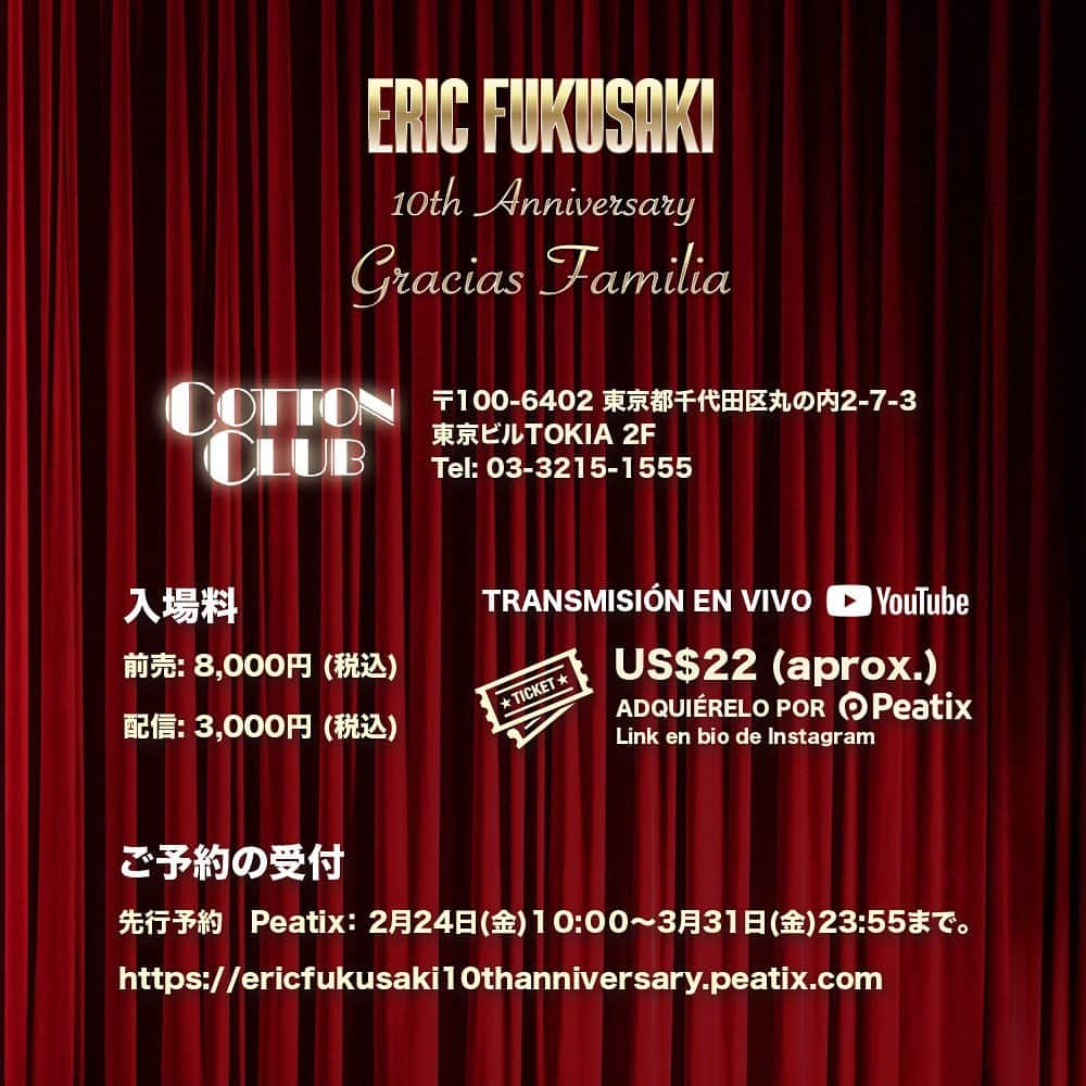 エリック･フクサキさんのインスタグラム写真 - (エリック･フクサキInstagram)「. Eric Fukusaki ★ 10th Anniversary “GRACIAS FAMILIA”  会場：COTTON CLUB（東京 丸の内) @cottonclubjapan   4月14日（金）   OPEN：18:30  START：19:30  🎫 会場チケット　　　 　¥ 8,000（税込）  🎫 ライブ配信チケット 　¥ 3,000（税込）  東京都千代田区丸の内2-7-3　東京ビルTOKIA 2F  予約受付 → PEATIX  https://ericfukusaki10thanniversary.peatix.com のみ  2月24日22:00から3月31日23:55まで   Eric Fukusaki ● 10th Anniversary “GRACIAS FAMILIA”  Lugar de evento：COTTON CLUB（Tokyo - Marunouchi）  Fecha: Viernes 14 de Abril - 19:30 (Hora Japón)  🎫 TICKET DE TRANSMISIÓN: US$22(aprox.)  ADQUIÉRELO POR “PEATIX” (LINK EN BIO):  https://ericfukusaki10thanniversary.peatix.com   @ericfukusaki @di.cosmo.ib @ericfukusaki_staff #10周年 #10anniversary #graciasfamilia #コンサート #concierto #concert #live #vamosfamilia」3月6日 5時52分 - ericfukusaki