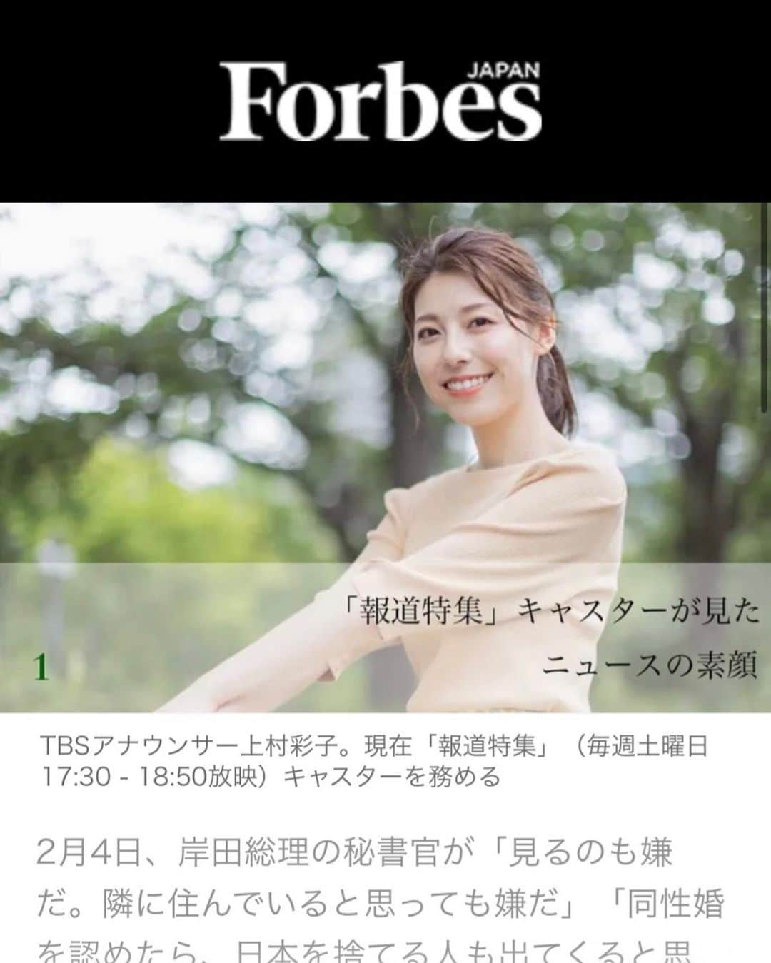 上村彩子さんのインスタグラム写真 - (上村彩子Instagram)「【お知らせ】  Forbes JAPANさんのウェブサイトにて、 『「報道特集」キャスターが見たニュースの素顔』 をテーマとして、不定期で寄稿させていただくことになりました。  去年の春に報道特集のキャスターに就任してから、 早いものでもうすぐ一年。 取材を重ねていく中で、情報として伝えるだけでなく、 当事者の方の気持ちや背景をもっと届けたいと思っていたところ、このような機会をいただきました。  勝敗も順位も明確で、好プレーはみんなで讃え合う スポーツの分野とは違い、 ニュースは立場によって様々な意見がありますが… 自分が取材現場で見たこと、聞いた声を 等身大の自分の言葉で綴っていけたらと思っています。  ぜひ読んでいただけると嬉しいです😊  @forbesjapan  ———————————- #Forbes#forbesjapan #tbs#報道特集」3月7日 20時58分 - saekokamimura