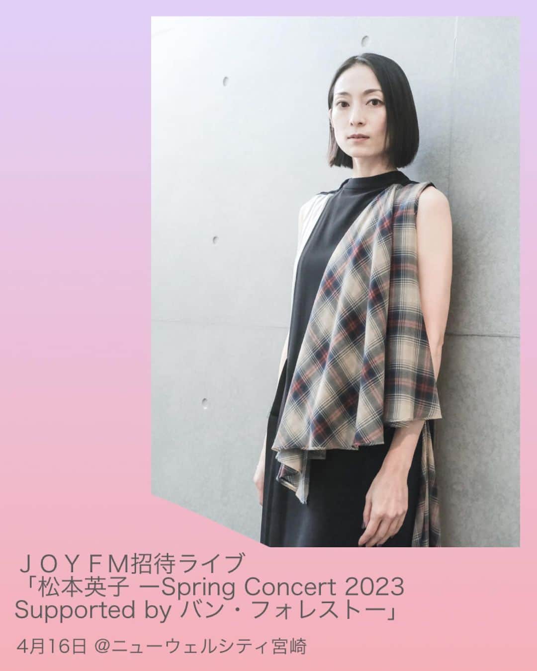 松本英子のインスタグラム：「初めての宮崎LIVEです😊🎶  無料ご招待ですので、 ぜひ皆さんお申込み下さいね🙌  ＪＯＹＦＭ招待ライブ 「松本英子 ーSpring Concert 2023  Supported by バン・フォレストー」  2023年4月16日 sun. @ニューウェルシティ宮崎 大ホール  Members	 松本英子（vo.） オオニシユウスケ（g.） 大石由梨香（pf.） 梶谷裕子（vn.） 中北裕子（per.)  Opening Act:濱田詩朗（vo&g.）長谷川洋（per.&cho）  Show Time	 Open 16:00  Start  17:00  お申し込みはFM宮崎さんのホームページから🌴 http://www.joyfm.co.jp/eventinformation/eventinformation-37203/」