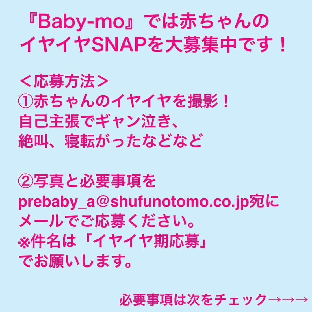 premo-babymoさんのインスタグラム写真 - (premo-babymoInstagram)「.  👑赤ちゃんのイヤイヤ期企画にてSNAP大募集！👑   ただいま「Baby-mo（ベビモ）」では、赤ちゃんのイヤイヤシーンを撮ったSNAPを募集しています。   ①赤ちゃんがイヤイヤで泣いている、イヤイヤで食べない、イヤイヤで地面に寝転がったなどを撮影   ②写真と必要事項を prebaby_a@shufunotomo.co.jp 宛てに送信 ※件名は「イヤイヤ期応募」でお願いします。 ※ベビモ誌面へ掲載の際には、編集部よりご連絡させていただく場合がございます。   〆切は、４月16日（月）２３：５９まで。   ママ・パパはたいへんだど……、今しかないイヤイヤ期のお写真をお待ちしております！  🛒書店、amazon、楽天などで発売！ 電子版もあります☺︎  #babymo #ベビモ #赤ちゃん #子育て #育児あるある #ベビーグッズ #イライラしない子育て #赤ちゃんのいる生活 #赤ちゃんのいる暮らし #ベビモデビュー#ベビモ最新号 #全国ベビー #竹脇まりな #宅トレ #吉田明世 #千秋 #イヴルルド遥華 #平野ノラ  #ベビモ表紙モデル #ベビーモデル #絵本#雑誌デビュー　 #まいにちおいしい袋 #イヤイヤ期 #ベビースナップ」4月11日 15時55分 - premo.babymo