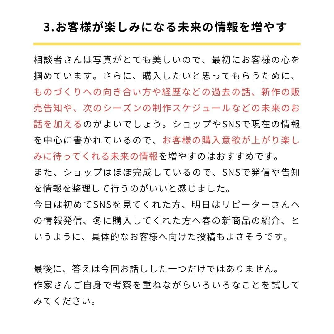 minneのアトリエさんのインスタグラム写真 - (minneのアトリエInstagram)「作家・ブランドのみなさまから寄せられたお悩みについて、minne作家活動アドバイザーの和田が考え方のポイントや道筋を解説し、YouTubeで配信している動画コンテンツ「おはよう！minne LAB（通称：おはラボ）」。  その内容の一部をマガジン形式でInstagramでもお届けしていきます。  内容をご覧いただいて、気になった方はぜひ「おはよう！minne LAB」もチェックしてみてくださいね！  ------------- ＜今回のお話のポイント＞ 1.お客様に伝える情報を整理する 2.購入意欲が増すタイミングで情報を提供する 3.お客様が楽しみになる未来の情報を増やす -------------  次の投稿では、「注意書きが増えてしまう…ブランドのサービス範囲を見直して整理しよう」というお悩みに対する内容をお届けします。 ⠀ 今後もminne LAB instagramアカウントでは、作家・ブランドのみなさまへ向けてお役立ちノウハウを発信する予定です。 販売活動のお悩みが少しでも解決できたらうれしいです。  それでは次回もお楽しみに！ ⠀ #minneLAB #minneで学ぶ #おはラボ #minne学習帖 #minne #ミンネ #ものづくり #ハンドメイド  #ハンドメイドアクセサリー #ハンドメイド作品 #伝統工芸 #ネット販売 #ネット販売ノウハウ #オンライン販売 #作品販売 #ハンドメイド作家になりたい #ブランディング #マーケティング #ハンドメイド作家 #ハンドメイド作家さんと繋がりたい #ハンドメイド部 #ミンネで販売 #minneで販売中 #販売促進 #販売のコツ #ハンドメイド初心者 #ハンドメイド販売」3月24日 17時30分 - minne_lab