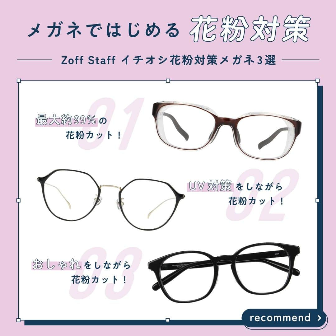 Zoff Officialさんのインスタグラム写真 - (Zoff OfficialInstagram)「【STAFF RECOMMEND】 花粉に悩まされるこの季節、目の対策としておすすめなのはメガネをかけること。 目元への花粉の侵入を防ぐフード付きメガネはもちろん、ファッションとして取り入れる普段のメガネをかけるだけでも目を守ることができます。フード付きでしっかり守って快適に過ごすも良し、おしゃれをしながら防ぐも良し、自分に合わせたメガネと一緒に花粉対策をしよう！  NO.1 AIR VISOR ULTRA+ ZN221V01_44A1(ダークブラウン)　¥5,500 【4/2（日）まで¥1,100OFF！】 Zoff史上最高の花粉カット率の花粉対策メガネ。目元への花粉の侵入を防ぐシリコン製のフードにより、フェイスラインとの密着度をUP。くもり止めレンズ搭載でマスクをしてもくもりづらいのもおすすめ。 ※1：(株)分析センター調べ。「Zoff PROTECT AIR VISOR ULTRA+」Lサイズでの測定値。カット率はお顔の形状によって個人差があります。 ※2：度付きレンズへの変更は、別途料金3,300円(税込)～承ります。  NO.2 Zoff UV CLEAR SUNGLASSES ZF232G02_14E1(ブラック)　¥11,100 ダテメガネ感覚で大きめのメガネをかけるのも対策のひとつ。 さらにUVクリアサングラスならクリアなのに、紫外線100％カットしてくれるので、いまの季節、屋外では花粉＆紫外線対策に、屋内ではダテメガネとして一石二鳥なアイテム。  NO.3 Zoff CLASSIC ZN231002_13E1(ダークグレー)　¥6,600（セットレンズ代込） おしゃれをメインに、花粉対策もできたらいいな、と考えている方には大枠フレームがおすすめ。普通のメガネでも裸眼と比較すると約40％の花粉をカット(※)してくれます。マスクをはずしても顔とのバランスがとりやすく小顔効果も期待大です。 ※アレルギー専門医　清益 功浩先生 監修  ※すべて税込金額  #zoff #ゾフ #アイウェア #メガネ #サングラス #花粉#花粉対策 #花粉対策メガネ #花粉カット #フード付き」3月25日 12時16分 - zoff_eyewear