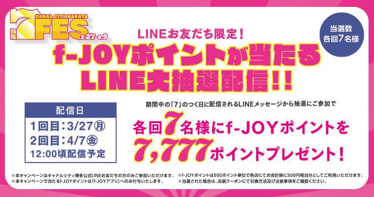 キャナルシティ博多のインスタグラム：「＼予告／ なな、なんと！😍 f-JOY POINTが7777ポイント当たる～～！！  ㊗！地下鉄七隈線新駅・延伸開業企画　７FES！ キャナルシティ博多LINEお友だち限定！　f-JOYポイントが当たるLINE大抽選配信！！  ７FES期間中の「７」のつく日に配信されるLINEメッセージから抽選にご参加で、各回7名様にf-JOYポイントを7,777ポイントプレゼント！！  まだお友だち登録がお済みでない方も、この機会にLINEで【キャナルシティ博多】を友だちに追加してくださいね♪  💚LINE配信日時 1回目：3/27(月)　12:00頃予定 2回目：4/7(金)　12:00頃予定  💛プレゼント賞品 f-JOYポイント　7,777ポイント  💙当選者数 各回7名様  7,777ポイント狙っちゃおう！  詳しいイベント情報はキャナルシティ博多　公式HPをチェック！😍  #canalcityhakata #canalcity #キャナルシティ博多  #福岡市営地下鉄七隈線 #七隈線 #七隈線延伸開業 #七隈線延伸 #櫛田神社前駅 #開業おめでとうございます #7FES開催中」