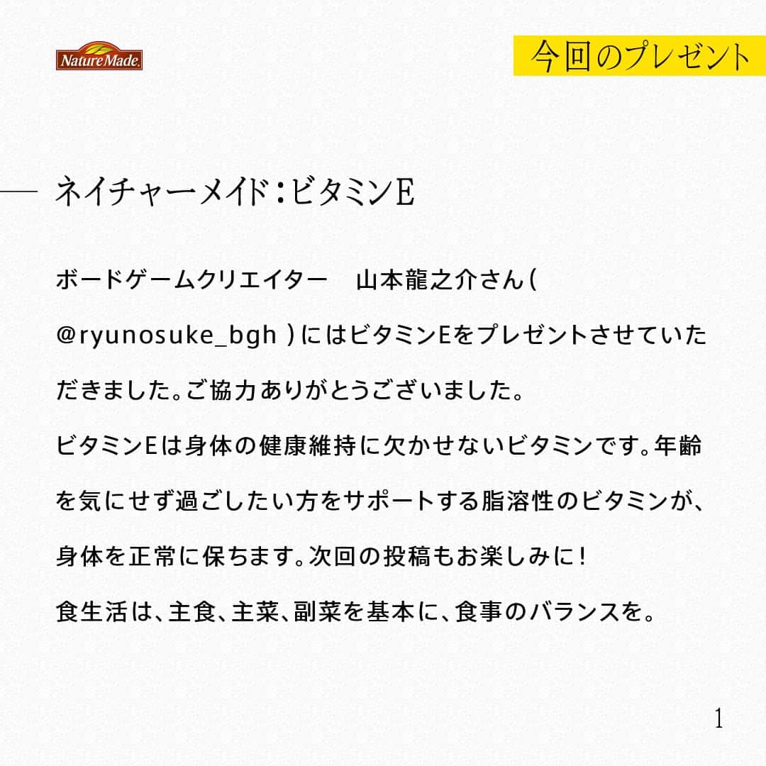 【公式】ネイチャーメイドさんのインスタグラム写真 - (【公式】ネイチャーメイドInstagram)「ボードゲームクリエイター　山本龍之介さん（ @ryunosuke_bgh ）にはビタミンEをプレゼントさせていただきました。ご協力ありがとうございました。 ビタミンEは身体の健康維持に欠かせないビタミンです。年齢を気にせず過ごしたい方をサポートする脂溶性のビタミンが、身体を正常に保ちます。次回の投稿もお楽しみに！ 食生活は、主食、主菜、副菜を基本に、食事のバランスを。  #あなたを支える一粒 #ネイチャーメイド #naturemade #サプリメント #ボードゲーム #ボードゲームクリエイター #ゲーム学習 #ビタミンe」3月28日 12時00分 - naturemade_jp