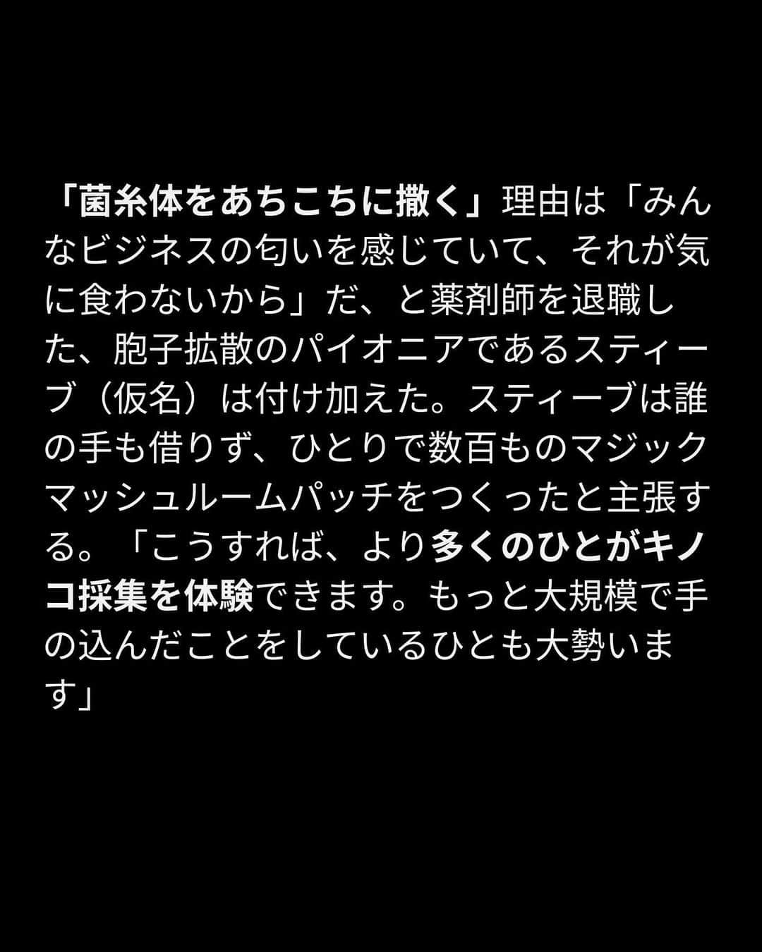 VICE Japanさんのインスタグラム写真 - (VICE JapanInstagram)「#マジックマッシュルーム を侮ってはいけない。この非常に強い幻覚を引き起こす #キノコ は地球上の至る所に生息し、キノコ王国全体をつなぐ神秘的な菌糸体ネットワークを通して、土の中で広がっていく。  しかし、地上で起きていることはまったく異なる。キノコの胞子や菌糸体は風や動物などの自然のプロセス、そして最近では、収穫量を最大限に増やそうと試みるゲリラ・ガーデナーによって運ばれる。  彼らはコロラド、オレゴン、カリフォルニア、ワシントン州などに出向いて、キノコの胞子を植え付けた数キロのウッドチップをばら撒き、さらに数百万の胞子を水鉄砲で吹き付ける。これは産業レベルでの幻覚剤事業計画だ。  📝: @matthamundo  記事詳細は @vicejapan プロフィールのリンクから  #vicejapan #vice #ヴァイスジャパン」4月6日 18時49分 - vicejapan