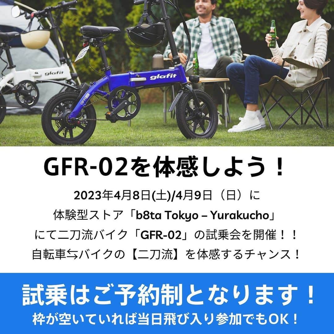 glafitさんのインスタグラム写真 - (glafitInstagram)「→ #二刀流バイク　GFR-02の最新情報をチェックしよう！ @enjoy_glafit   【都内試乗会のお知らせ】  体験型ストア「b8ta」の Tokyo-Yurakuchoにて GFR-02の試乗会を開催⚡️  モビチェン付きGFR-02を 体感できる👀‼️  東京近郊にお住まいの方は ぜひお立ち寄りください！  ＝＝＝＝  ■試乗会日程 2023年4月8日（土） ～2023年4月9日（日） 🕒11:30 – 18:30  ■費用他 無料　 要運転免許証  ■開催場所 b8ta Tokyo – Yurakucho 東京都千代田区有楽町1-7-1 有楽町電気ビル1階  ■事前ご予約制となります。 ご予約は、プロフィール＞ アーカイブ＞b8ta試乗会へ！  ※当日、空き枠があれば 飛び入り参加もOK！  皆様のお越しをお待ちしております！  ————————————  glafit株式会社  ◆Makuakeで1.3億円達成し、当時の日本最高記録を樹立！ 電動ハイブリッドバイク 「GFR-02」  ◆Makuakeで1.5億円達成！ 立ち乗り電動スクーター「LOM」  「移動を、タノシメ！」をコンセプトに、 glafitが開発した次世代モビリティーのご紹介や、それにまつわる情報をお届けするアカウントです✌️  ————————————  #GFR02 #移動をタノシメ #glafitバイク  #電動モビリティ #電動自転車 #自転車 #ハイブリッドバイク #モビチェン  #EVモビリティ #ロードバイク #ミニベロ #ポタリング #サイクリング #キャンプ  #キャンパー #ソロキャンプ #折り畳み自転車 #アウトドア好きな人と繋がりたい #bicycle #bicyclelife #原付 #コンパクトバイク #コンパクトバイク #バイク通勤 #試乗会 #testride」4月6日 20時04分 - enjoy_glafit