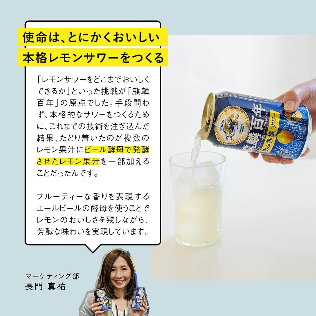 キリンビールさんのインスタグラム写真 - (キリンビールInstagram)「飲みたいと思ったら、 コメントに「🍋」で教えてくださいね。 飲んだ方は、感想もぜひお聞かせください👂  ＼NEW／ 「麒麟百年 極み檸檬サワー」が新登場しました！  キリンビールの百年以上続くものづくりで培った 醸造技術を生かして完成した、本格レモンサワーです。  皮ごと搾ったレモン果汁を含む複数のレモン果汁に、ビール酵母で発酵させたレモン果汁を加えて実現したレモンの鮮烈な香り、ビールの泡から着想を得たきめ細やか泡によるなめらかな口当たりにこだわっています。  「原点は、レモンサワーをどこまでおいしくできるか」 今回は商品開発を担当した社員へ 「麒麟百年 極み檸檬サワー」誕生の背景をインタビュー。  キリンビールのものづくりの精神を詰め込んだ本格サワーを、 みなさんにも楽しんでいただけたらうれしいです。  ＊＊＊＊  日々の暮らしに乾杯を🍻  #乾杯のある暮らし で みなさまのとっておきの楽しみ方を ぜひ教えてください✨  #キリンビール #キリン #きょうのキリン  #飲酒タグラム #宅飲み #家飲み #レモン #おうち居酒屋 #レモンサワー #檸檬 #サワー #チューハイ #酎ハイ #今日の一杯 #おうち飲み #晩酌メニュー #飲酒たぐらむ  #春キャベツ #メンチカツ #レモン好き #レモンサワー好きな人と繋がりたい #チューハイ好きな人と繋がりたい #宅飲み最高 #夫婦飲み  #お家のみ #春キャベツのメンチカツ #今日の一杯 #新商品 #インタビュー」4月7日 17時00分 - kirin_brewery