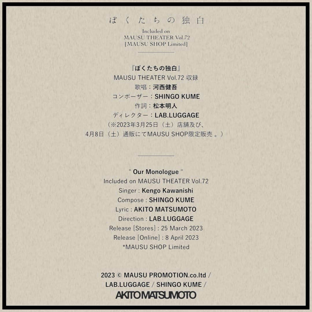 松本明人さんのインスタグラム写真 - (松本明人Instagram)「松本明人 - 歌詞提供 AKITO MATSUMOTO - Participate as a lyricist.  ＿＿＿＿＿＿  ぼくたちの独白 ｜ Our Monologue [*Included on MAUSU THEATER Vol.72] Singer : Kengo Kawanishi Compose : SHINGO KUME Lyric : AKITO MATSUMOTO Direction : LAB.LUGGAGE Release data [Stores] : 25 March 2023 Release data [Online] : 8 April 2023 *MAUSU SHOP Limited  Information : https://booth.pm/ja/items/4614268  ＿＿＿＿＿＿  2023 ©︎ MAUSU PROMOTION.co.ltd / LAB.LUGGAGE / SHINGO KUME / AKITO MATSUMOTO」4月8日 15時41分 - akito_m_sh