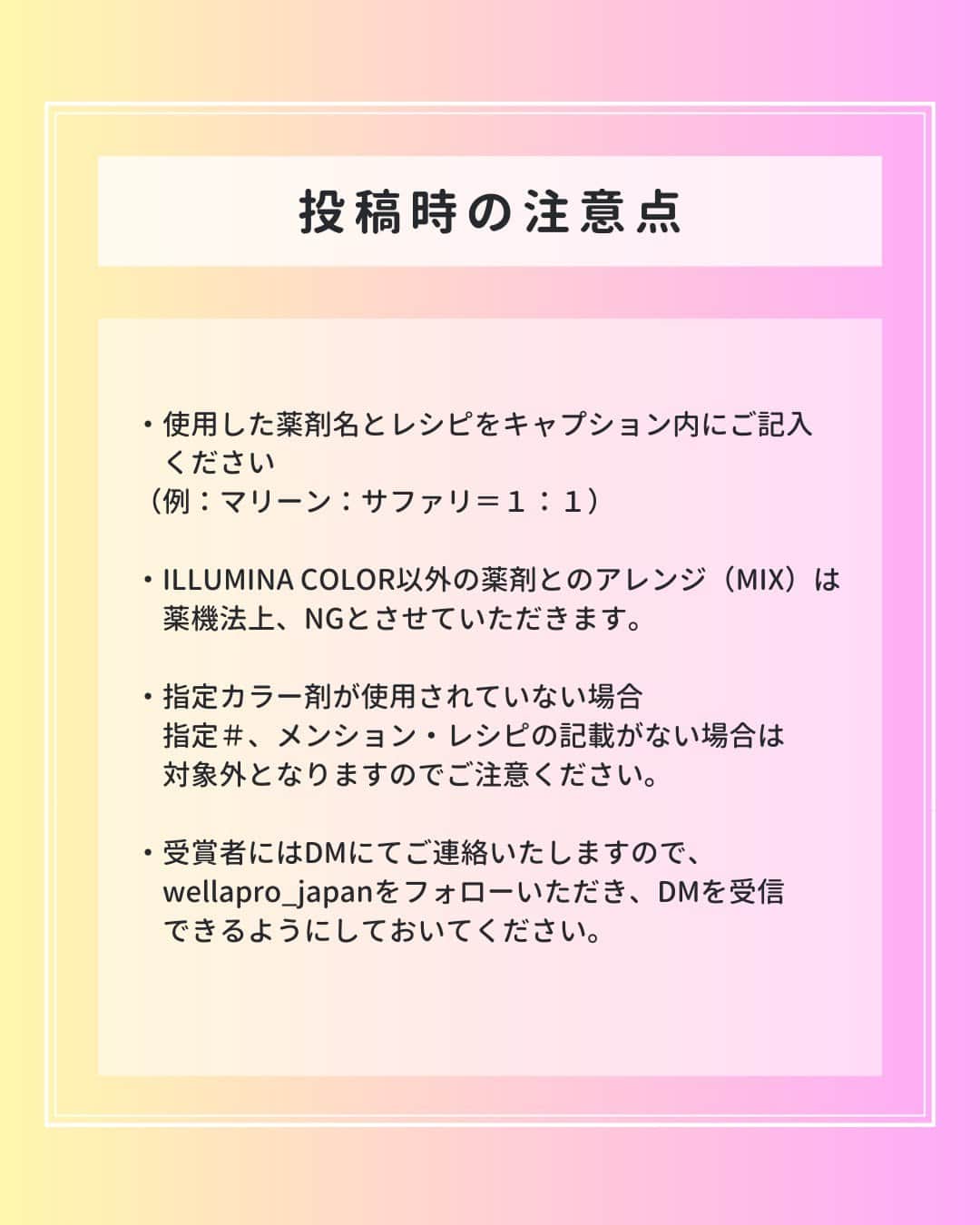 Wella Professionals Japanさんのインスタグラム写真 - (Wella Professionals JapanInstagram)「ILLUMINA COLOR 新色発売記念✨  👑 WELLA Instagram Posting Competition 👑  4月-5月の投稿テーマは… 先日、発売させていただき大好評いただいている ILLUMINA COLOR 新色（通称 : L.A. Collection）でつくる春夏におススメのヘアカラーです。  【各賞に関して】 🎖️ SPECIAL ILLUMINA COLOR新色の魅力を引き出してくださった方 超レア！レザー製オリジナルエプロン  🥇 GOLD いいねを200以上獲得した方 オリジナルヘアカラーブラシ（GOLD)  🥈 SILVER いいねを150以上獲得した方 オリジナルヘアカラーブラシ（SILVER)  🥉BRONZE いいねを100以上獲得した方 オリジナルヘアカラーブラシ（BRONZE)  🎉 BLACK いいねを50以上獲得した方 オリジナルヘアカラーブラシ（BLACK)  ご応募の前に以下の要項をご確認ください。  ☆★☆★☆★☆★応募要項☆★☆★☆★☆★☆  ■応募期間 2023年4月10日（月）～5月31日（水）  ■対象者 日本在住の美容師さん／理容師さん  ■応募方法 ILLUMINA COLOR 新色 イルミナカラービーチ イルミナカラーマリーン イルミナカラーサンセットのいずれかを使用して作った 春夏におススメのヘアカラー（レシピ必須）に指定# と@wellapro_japanのメンションを付けて投稿 ※作品はクリエイティブ・サロンスタイル問いません。  ■10月の指定ハッシュタグ #ウエラ #イルミナカラー #ウエラインスタコンペ2304  ■指定メンション（キャプション内にご記入ください） @wellapro_japan  ■注意点 ①　使用された薬剤名とレシピをキャプション内に忘れずにご記入ください  ②　薬剤アレンジ（MIX)を行う場合は、同一ブランド内のみでお願いいたします。 ※イルミナカラーにコレストンやソフタッチをアレンジすることはNGです。  ③　レシピ 、指定ハッシュタグ、指定メンションの記載がない場合は応募になりませんので、ご注意ください  ④　受賞者にはInstagramのDMにてご連絡いたしますので、事前にwellapro_japanをフォローいただき、DMを受信できるようにしてください。  ★☆★☆★☆★☆★☆★☆★☆★☆★☆★☆★☆  多くの美容師さん・理容師さんからの応募をお待ちしています✨  #新色 #イルミナカラービーチ #イルミナカラーマリーン #イルミナカラーサンセット  #ヘアカラー #サロンカラー #美容師 #美容室 #インスタコンテスト」4月9日 18時00分 - wellapro_japan
