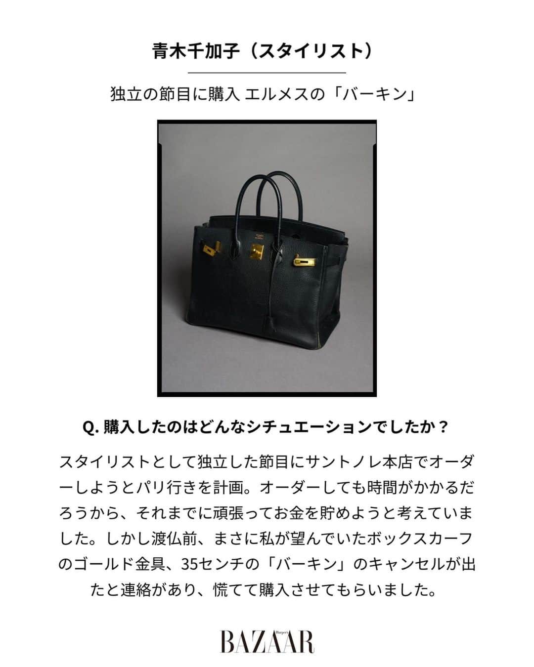 Harper's BAZAAR Japanさんのインスタグラム写真 - (Harper's BAZAAR JapanInstagram)「物価がどんどん高騰していく昨今、「いつかは……」と憧れていたアイテムがもっと遠い存在になっているという人も多いはず。  そんななか自分のスタイルを高めてくれる特別なバッグを購入するとなれば、どこの何を手に入れるのか、より慎重になってしまうかもしれない。  今回は、スタイリスト青木千加子さんが実際に購入した“とっておき”のバッグを披露。そのバッグを選んだ理由や購入エピソードに注目して。  📱 『ハーパーズ バザー（@harpersbazaarjapan）』はスタイルを持つ女性をエンパワーするファッション、ビューティ、ライフスタイル情報を発信中。ぜひフォローして🤍  #bag #愛用バッグ #バッグ #hermes #hermesbirkin #birkin #バーキン #エルメス #エルメスバーキン #お仕事バッグ #ハイブランドバッグ」5月5日 20時31分 - harpersbazaarjapan