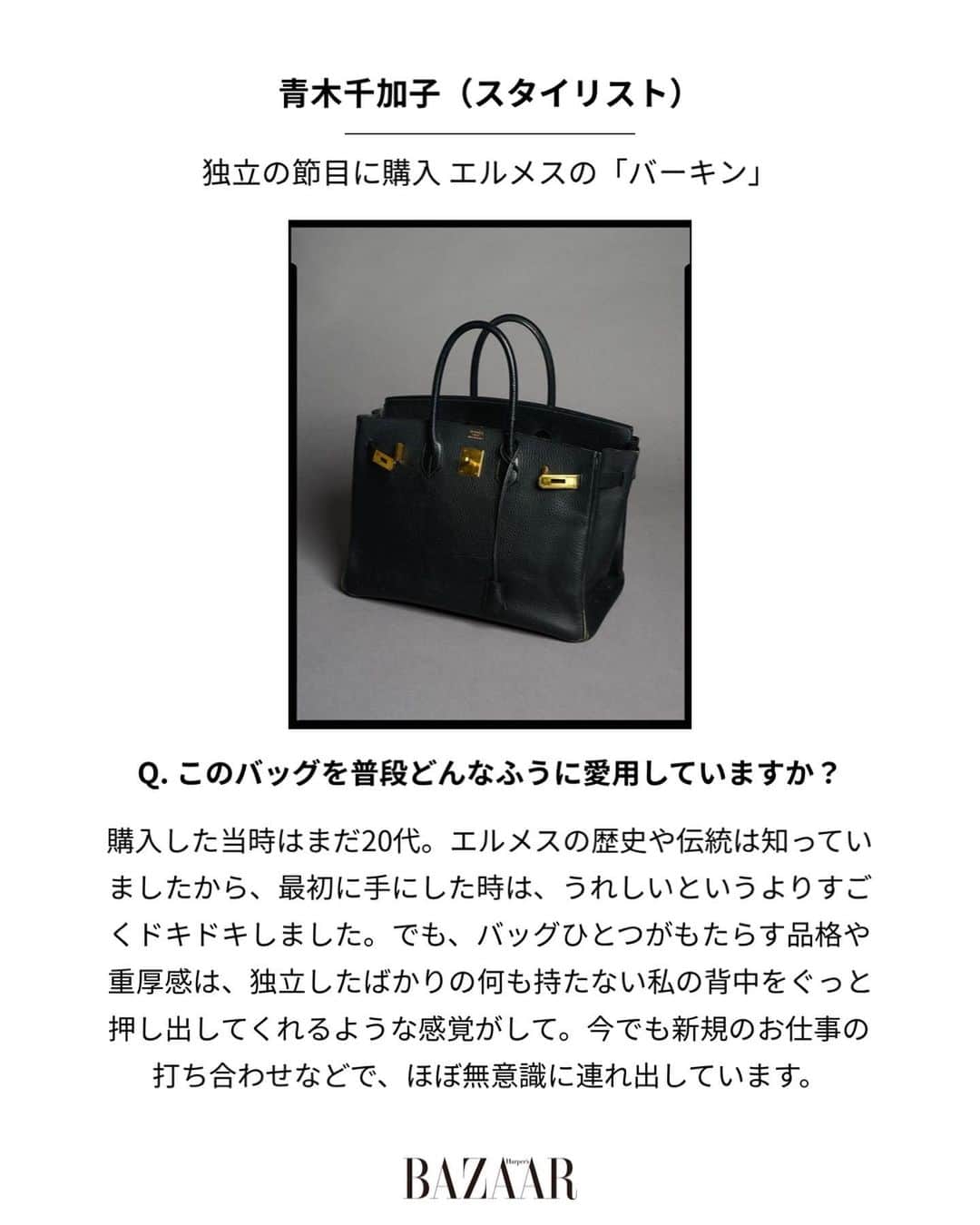 Harper's BAZAAR Japanさんのインスタグラム写真 - (Harper's BAZAAR JapanInstagram)「物価がどんどん高騰していく昨今、「いつかは……」と憧れていたアイテムがもっと遠い存在になっているという人も多いはず。  そんななか自分のスタイルを高めてくれる特別なバッグを購入するとなれば、どこの何を手に入れるのか、より慎重になってしまうかもしれない。  今回は、スタイリスト青木千加子さんが実際に購入した“とっておき”のバッグを披露。そのバッグを選んだ理由や購入エピソードに注目して。  📱 『ハーパーズ バザー（@harpersbazaarjapan）』はスタイルを持つ女性をエンパワーするファッション、ビューティ、ライフスタイル情報を発信中。ぜひフォローして🤍  #bag #愛用バッグ #バッグ #hermes #hermesbirkin #birkin #バーキン #エルメス #エルメスバーキン #お仕事バッグ #ハイブランドバッグ」5月5日 20時31分 - harpersbazaarjapan