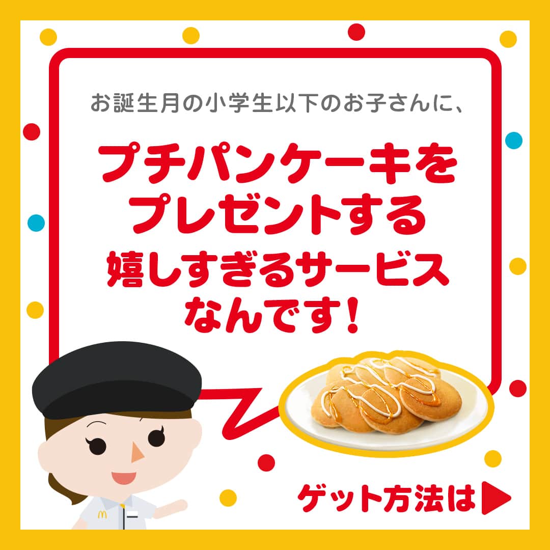 日本マクドナルド公式アカウントです。さんのインスタグラム写真 - (日本マクドナルド公式アカウントです。Instagram)「やってみたい‼️と思った皆さんは❤️ 後で読みたい皆さんは🔖でお気に入り登録を💫  突然ですが、ママ・パパの皆さんに質問です🙌 皆さんのお子さんの『誕生日の定番』ってなんでしょう👀❓  ✅家族でテーマパークで過ごす ✅プレゼントを買ってもらえる ✅なんでも好きな食べ物を食べさせてもらえる  などなど、各家庭に様々な定番があると思うのですが… ぜひ今年からお子さんの、誕生月の定番にしてほしい “あること” が☝️  それが今日の…  ／ 🍔マクドナルド・ハック🍔 ＼  マクドナルドでは、小学生以下のお子さんの誕生月に  🥞プチパンケーキ🥞をプレゼントするサービス 『バースデーキッズ』を実施しています‼️🙌 皆さん、知ってました⁉️  どうやら知らない方も多いと、小耳に挟んだので… 今日はプチパンケーキゲットの方法を、投稿で解説しますよー😁  早速スワイプしてチェック👉👉👉  知らなかったー🥺という皆さん‼️ お子さんが小学生の間の、誕生月の定番に、『バースデーキッズ』もぜひ仲間入りさせてくれると嬉しいです🙌  毎年利用して下さっている皆さんは、ぜひコメントで挙手を✋🍔  ちなみに…毎月頭にこのアカウントのストーリーズでリマインダーを投稿しています😉👍 絶対に忘れたくない皆さんは、ぜひフォロー＆通知オンよろしくお願いしまーす😁  🍔🥤🍔🥤🍔🥤🍔🥤🍔🥤🍔🥤🍔🥤🍔🥤🍔🥤🍔🥤  ハッピーセットや、子育て応援情報を中心に発信中♫ 子育て世代にうれしい投稿を、お届けしていきます🙌 いまのハッピーセットは、プロフィール▶︎ハイライトからチェック👀  🍔🥤🍔🥤🍔🥤🍔🥤🍔🥤🍔🥤🍔🥤🍔🥤🍔🥤🍔🥤  #マクドナルド #マック #マクド #ハッピーセット #子育てママ #子育てパパ #ママの味方 #パパの味方 #育児日記 #育児の悩み #子育て #育児あるある #子育てあるある #ハッピーセット子育てグラム #誕生日 #マクドナルドハック」5月8日 11時00分 - mcdonaldsjapan