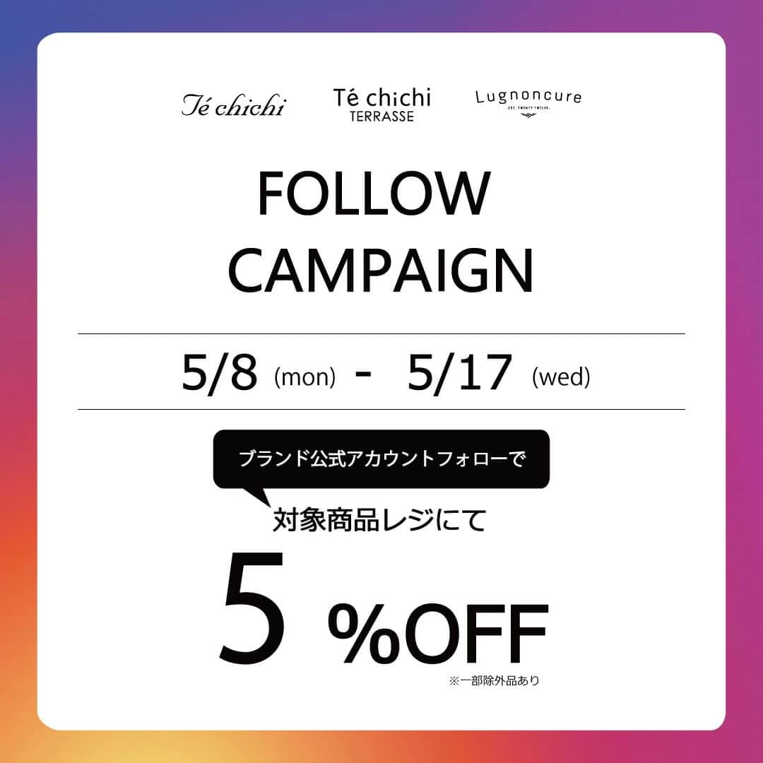 Lugnoncure（ルノンキュール）さんのインスタグラム写真 - (Lugnoncure（ルノンキュール）Instagram)「【Instagram FOLLOW CAMPAIGN】  5/8（月）～5/17（水）の期間中、 Te chichi・Te chichi TERRASSE・ Te chichi/Lugnoncure各ショップにて、 『フォロー画面ご提示で5％OFF』 のInstagramフォローキャンペーンを開催いたします！  下記公式アカウントフォローの方対象となります。  ◆ブランド公式 @techichi_official @techichiterrasse @lugnoncure  是非この機会に夏のお買い物をお楽しみください。  【実施期間】 2023年5月8日（月）～5月17日（水）  【実施店舗】 ◆Te chichi・Te chichi TERRASSE・ Te chichi/Lugnoncureの各ショップ ※Te chichi TERRASSEアル・プラザ城陽店での実施は ございません。  ◆CAN ONLINE SHOP Te chichi ・ Te chichi TERRASSE ・ Lugnoncureの 公式Instagramアカウントいずれかをアカウント フォロー後、ストーリーズにて配信のクーポンコードを ご確認ください。  決済画面の「クーポンコード」に、クーポンコードを ご入力ください。  【対象商品】 Te chichi・Te chichi CLASSIC・ Te chichi TERRASSE・Te chichi/Lugnoncure 全品 ※詳しくはショップスタッフまでお尋ねください。  【注意事項】 ・その他の割引、キャンペーンとの併用は不可 　となります。 ・期間中、何度でもご利用いただけます。 ・CAN ONLINE SHOPではフォロワー特典のクーポン 　コード入力で5％OFFを実施いたします。  #techichi #テチチ #techichiclassic #テチチクラシック #techichiterrasse #テチチテラス #lugnoncure #ルノンキュール #インスタフォローキャンペーン #インスタフォローお願いします」5月7日 20時00分 - lugnoncure