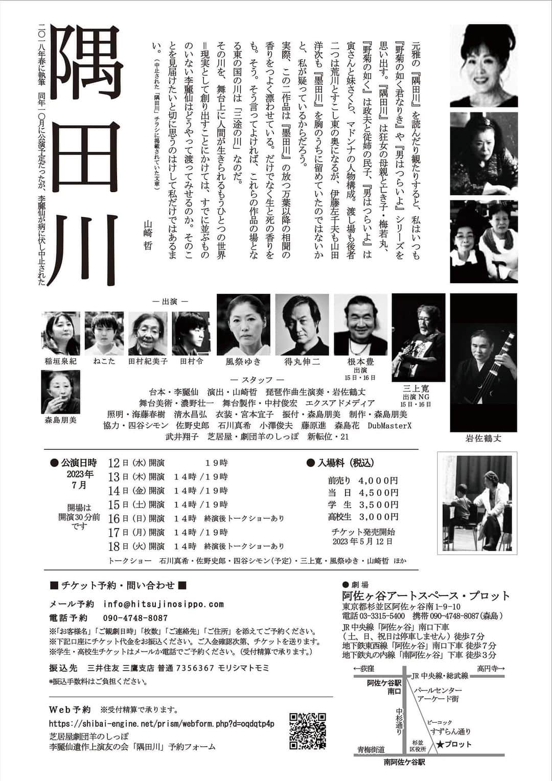 風祭ゆきのインスタグラム：「公演詳細です。  ■李麗仙遺作『隅田川』公演  ◉李麗仙遺作上演友の会 岩佐鶴丈　佐野史郎　石川真希　宮本宜子　濃野壮一　得丸伸二　森島朋美　山崎哲 2023年7月12日(水) ~ 18日(火) 阿佐ヶ谷アートスペース・プロット  ■李麗仙遺作『隅田川』公演　(チラシ裏) -------------------------------------------------------------------- ◉『隅田川』 (二〇一八年春に執筆　同年一〇月に公演予定だったが、李麗仙が病に伏し中止された) ◉出演 風祭ゆき　得丸伸二　三上寛　根本豊　岩佐鶴丈(琵琶) 田村令　田村紀美子　ねこた　稲垣泉紀　森島朋美 ◉スタッフ 台本・李麗仙　演出・山崎哲　琵琶作曲 生演奏・岩佐鶴丈 舞台美術・濃野壮一　舞台製作・中村俊宏　エクスアドメディア 照明・海藤春樹　清水昌弘　衣裳・宮本宜子　振付・森島朋美　制作・森島朋美 協力・四谷シモン　佐野史郎　石川真希　小澤俊夫　藤原進　森島花 Dub Master X　武井翔子　芝居屋・劇団羊のしっぽ　新転位・21 ----------------------------------- ◉公演日時 2023年7月　(開場は開演30分前です) 12日(水) 開演　19時 13日(木) 開演　14時 /19時 14日(金) 開演　14時 /19時 15日(土) 開演　14時 /19時 16日(日) 開演　14時　終演後トークショーあり 17日(月) 開演　14時 /19時 18日(火) 開演　14時　終演後トークショーあり 《トークショー》佐野史郎　石川真希　四谷シモン(予定)　三上寛　風祭ゆき　山崎哲　ほか ------------------------------------------------------------------------- ◉入場料(税込)  前売り　４,０００円　 当　日　４,５００円 学　生　３,５００円　 高校生　３,０００円 チケット発売開始2023年5月12日 ◉劇 場 阿佐ヶ谷アートスペース・プロット 東京都杉並区阿佐ヶ谷南1－9－10 電話 03-3315-5400　携帯 080-5645-1939(森島) JR中央線「阿佐ヶ谷」南口下車 (土、日、祝日は停車しません) 徒歩７分 地下鉄東西線「阿佐ヶ谷」南口下車 徒歩７分 地下鉄丸の内線「南阿佐ヶ谷」下車 徒歩３分  ◉チケット予約・問い合わせ メール予約　info@hitsujinosippo.com 電話予約　090-4748-8087  ※「お客様名」「ご観劇日時」「枚数」「ご連絡先」 「ご住所」を添えてご予約ください。  ※下記口座にチケット代金をお振込ください。ご入金確認次第、チケットを送ります。  ※学生・高校生チケットは メールか電話でご予約ください。（受付精算で承ります。）  振込先　三井住友　三鷹支店　普　7356367 ◉振込手数料はご負担ください。 Web予約 ※受付精算で承ります。  https://shibai-engine.net/prism/webform.php?d=oqdqtp4p  芝居屋劇団羊のしっぽ 李麗仙遺作上演友の会「隅田川」予約フォーム」