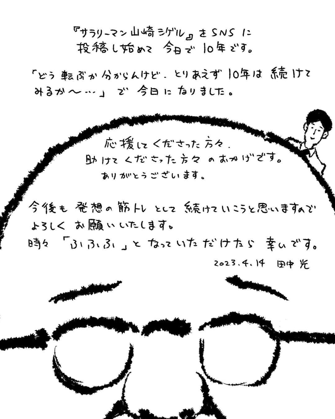 サラリーマン山崎シゲルさんのインスタグラム写真 - (サラリーマン山崎シゲルInstagram)「『サラリーマン山崎シゲル』をSNSに投稿し始めて10年！  2枚目の画像は初めて投稿したときのものです。 当時はコピー用紙にボールペンで描き、スマホのカメラで撮ってアップしていました。  #田中光　#たなかひかる　 #サラリーマン山崎シゲル」4月14日 19時20分 - yamasaki_shigeru