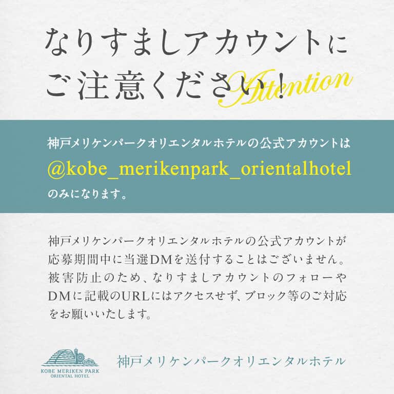 神戸メリケンパークオリエンタルホテル【公式】さんのインスタグラム写真 - (神戸メリケンパークオリエンタルホテル【公式】Instagram)「なりすましアカウントにご注意ください！  神戸メリケンパークオリエンタルホテルの公式アカウントは@kobe_merikenpark_orientalhotel のみになります。  神戸メリケンパークオリエンタルホテルの公式アカウントが応募期間中に当選DMを送付することはございません。 被害防止のため、なりすましアカウントのフォローやDMに記載のURLにはアクセスせず、ブロック等のご対応をお願いいたします。  今後とも神戸メリケンパークオリエンタルホテルをよろしくお願いいたします。  #神戸メリケンパークオリエンタルホテル #kobemerikenparkorientalhotel #偽アカウントにご注意 #なりすまし注意」4月14日 12時05分 - kobe_merikenpark_orientalhotel